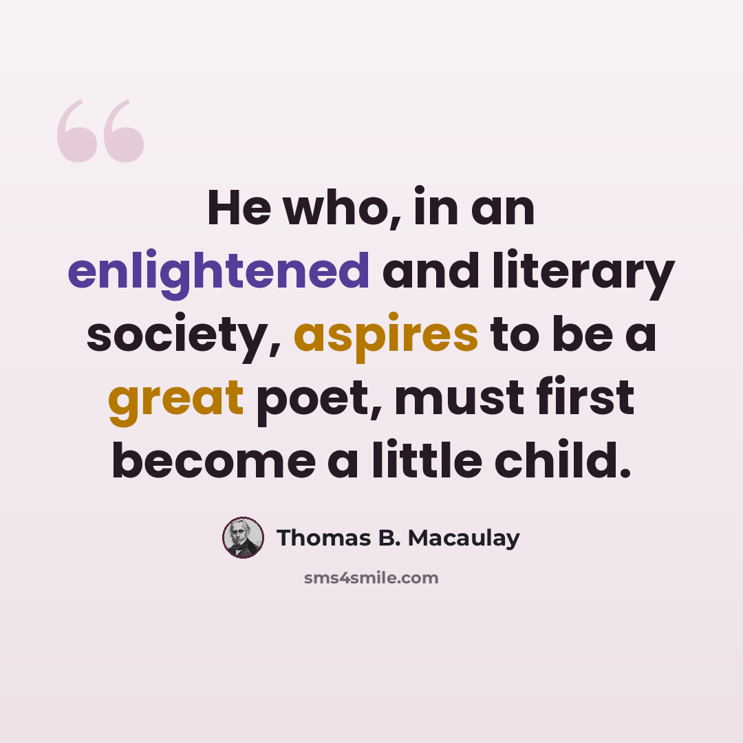 “He who, in an enlightened and literary society, aspires to be a great poet, must first become a little child.” quote by Thomas B. Macaulay