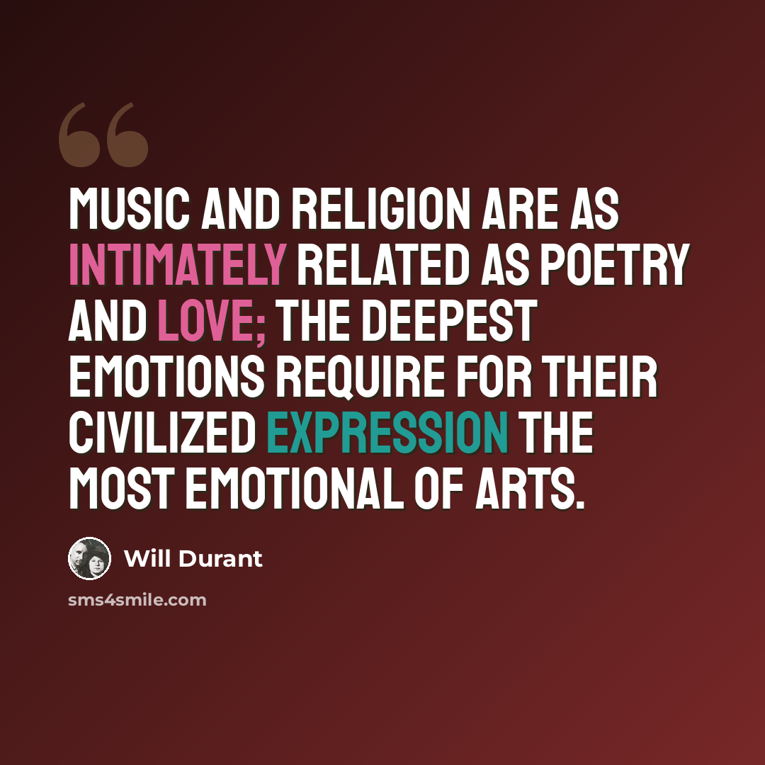 “Music and religion are as intimately related as poetry and love; the deepest emotions require for their civilized expression the most emotional of arts.” quote by Will Durant