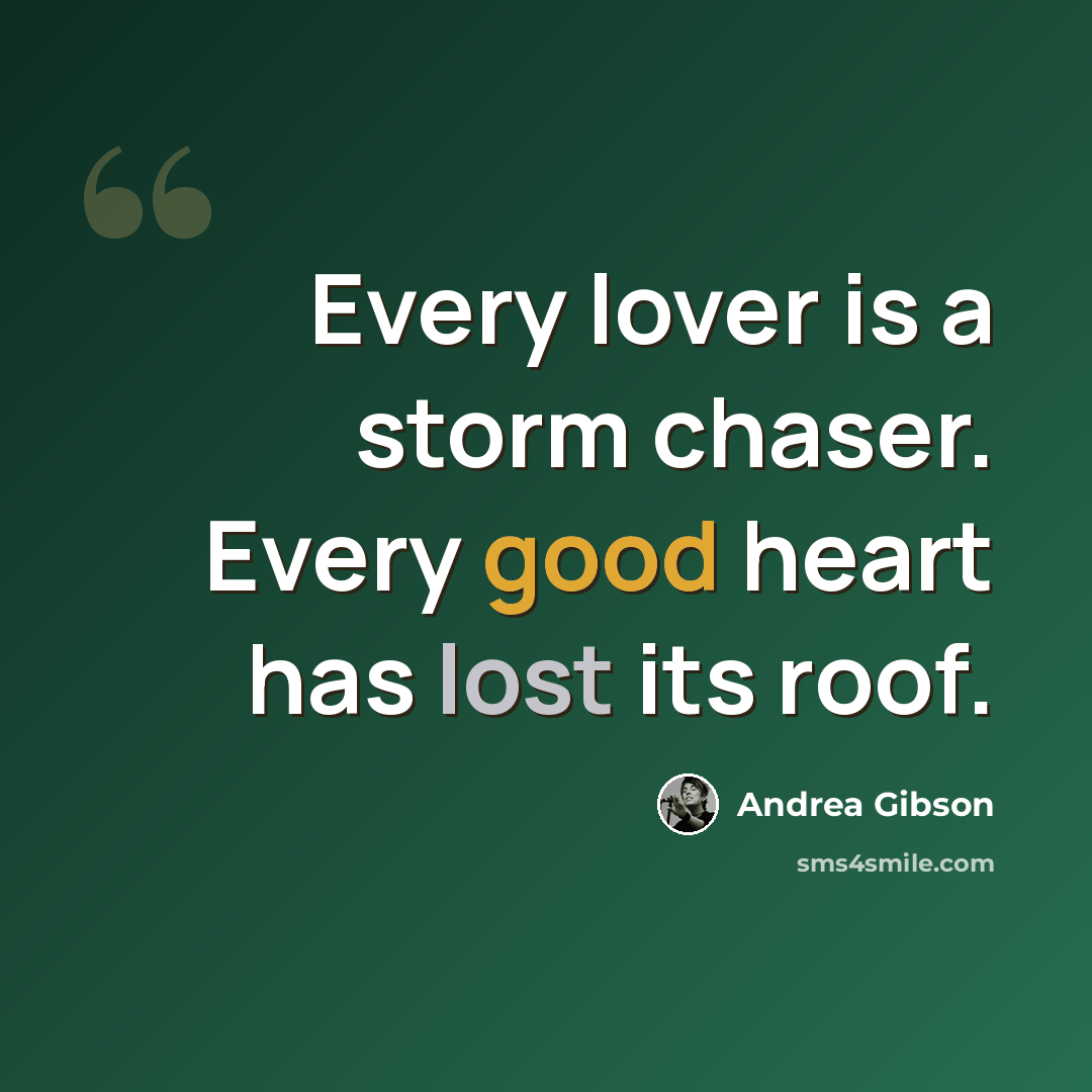 “Every lover is a storm chaser. Every good heart has lost its roof.” quote by Andrea Gibson