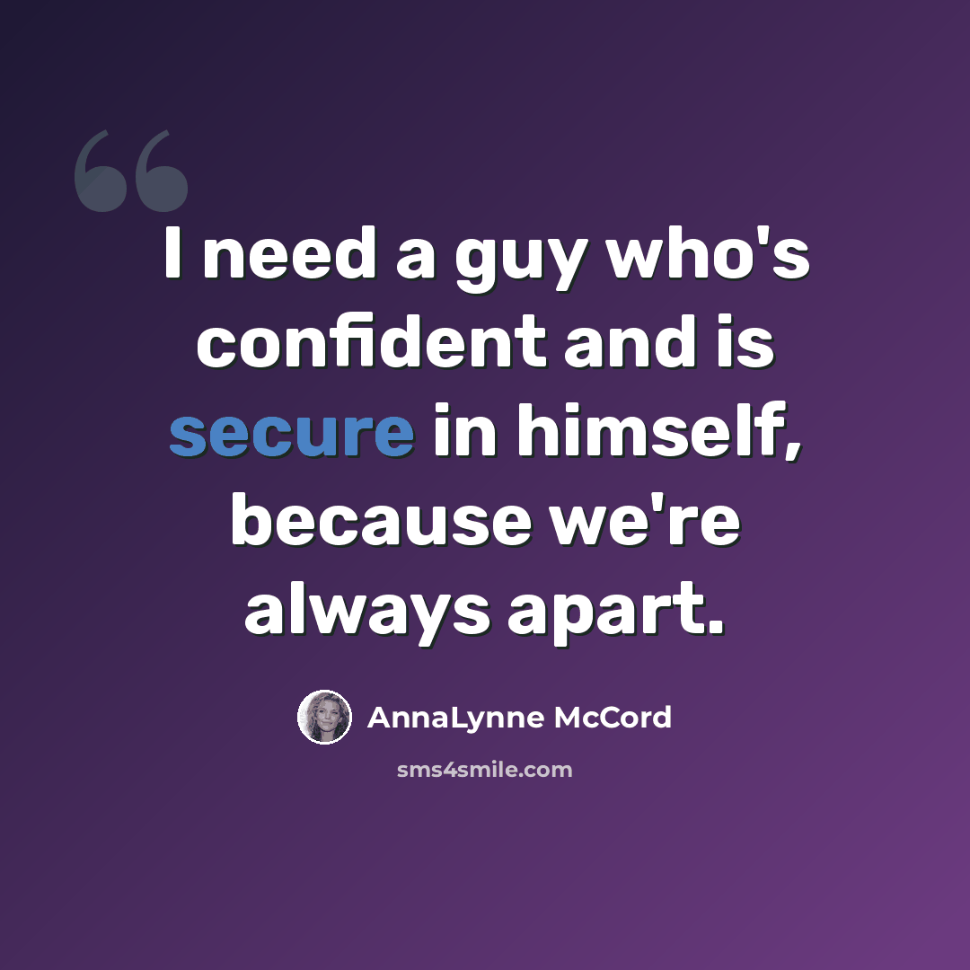 “I need a guy who's confident and is secure in himself, because we're always apart.” quote by AnnaLynne McCord