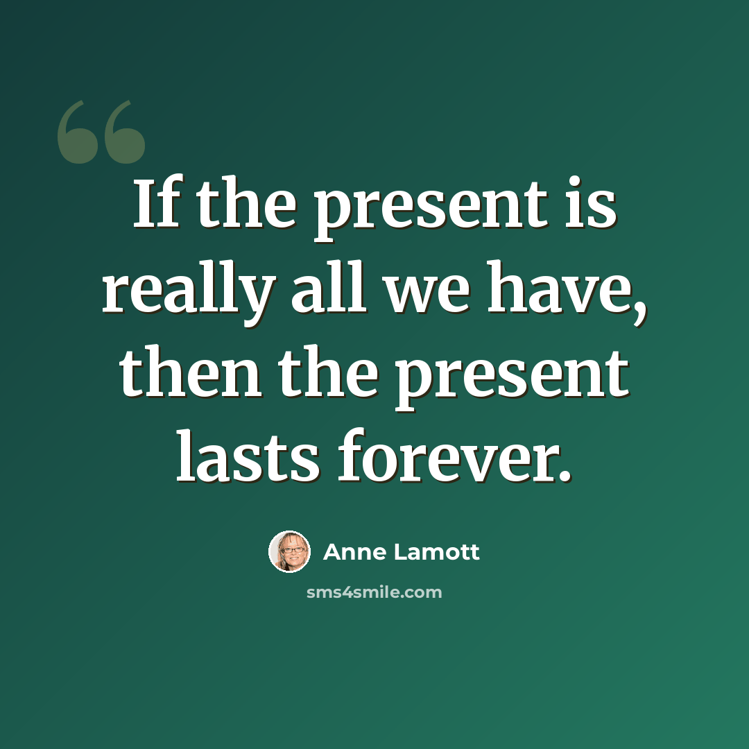 “If the present is really all we have, then the present lasts forever.” quote by Anne Lamott