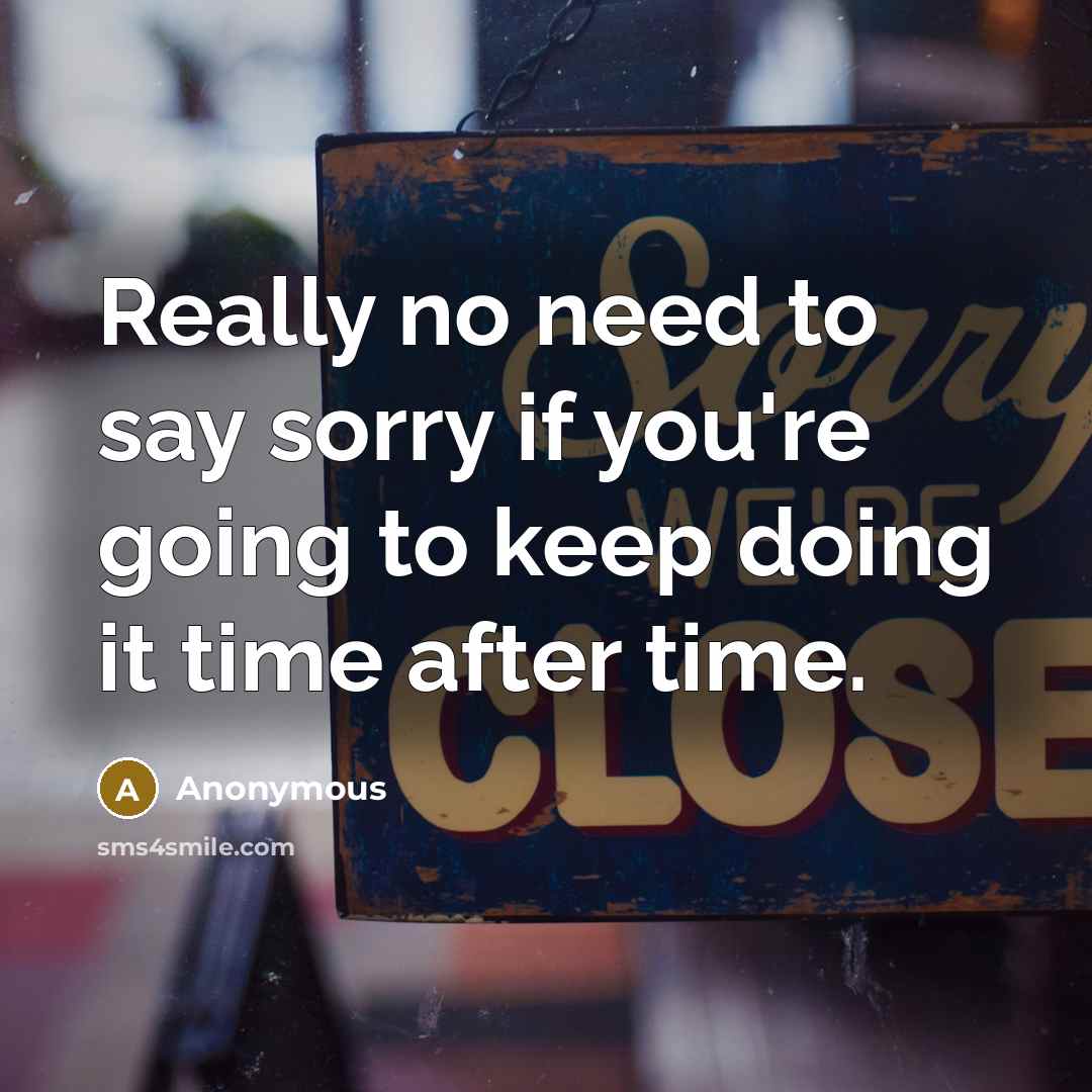 “Really no need to say sorry if you're going to keep doing it time after time.” quote by Anonymous