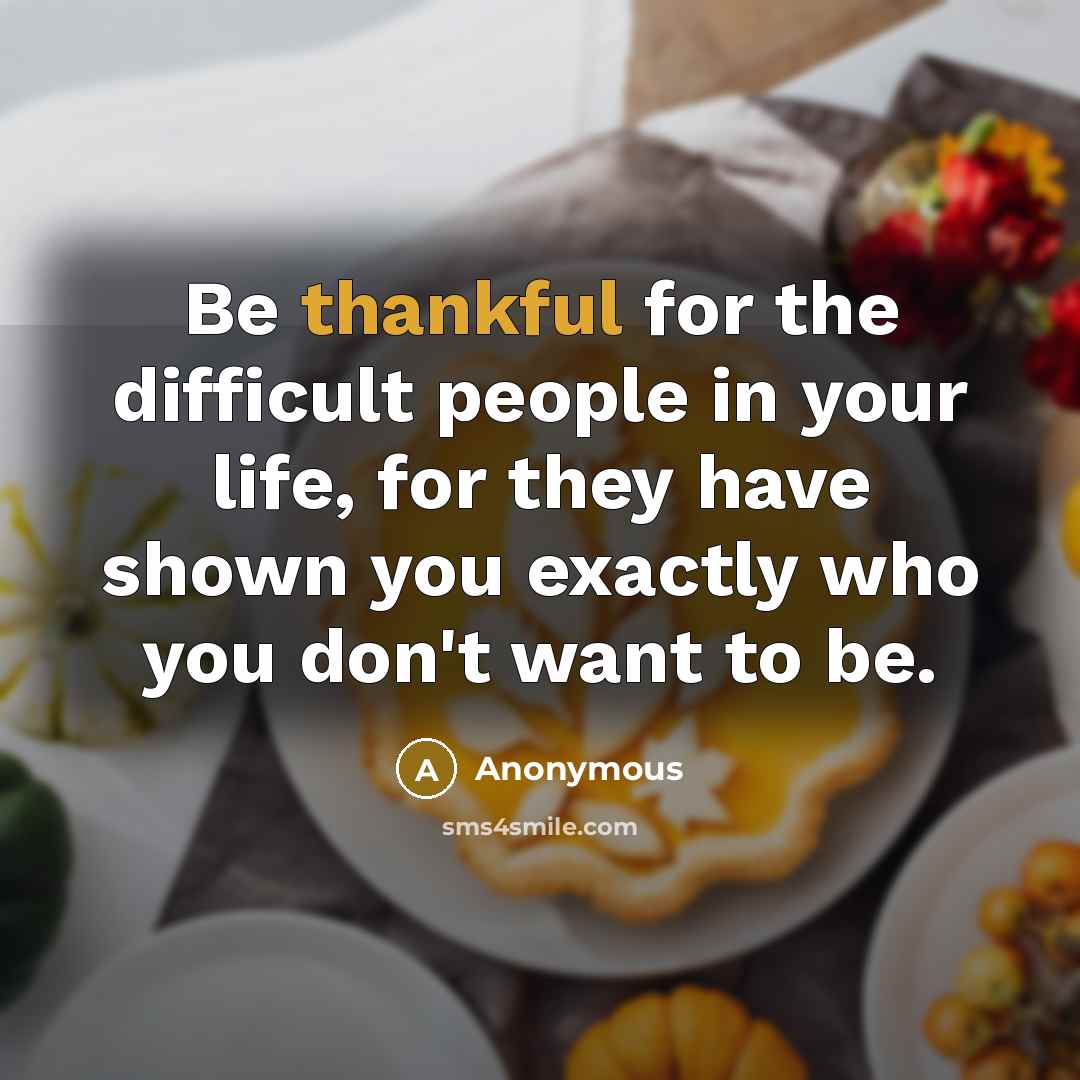 “Be thankful for the difficult people in your life, for they have shown you exactly who you don't want to be.” quote by Anonymous