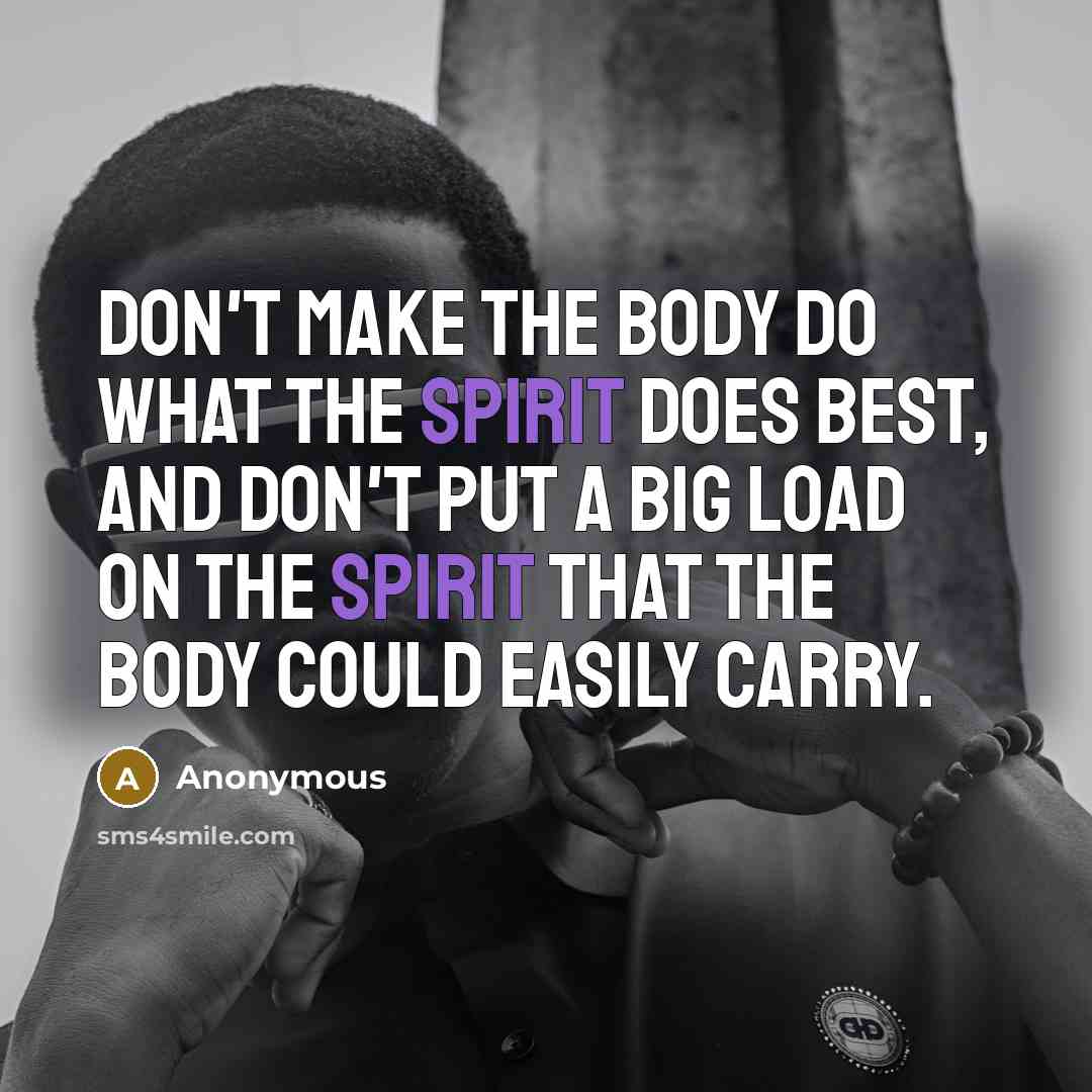 “Don't make the body do what the spirit does best, and don't put a big load on the spirit that the body could easily carry.” quote by Anonymous