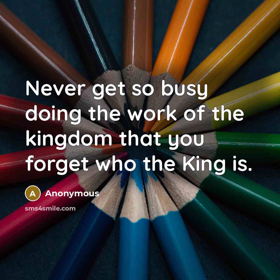 “Never get so busy doing the work of the kingdom that you forget who the King is.” quote by Anonymous