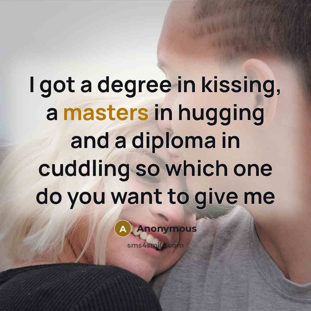 “I got a degree in kissing, a masters in hugging and a diploma in cuddling so which one do you want to give me” quote by Anonymous