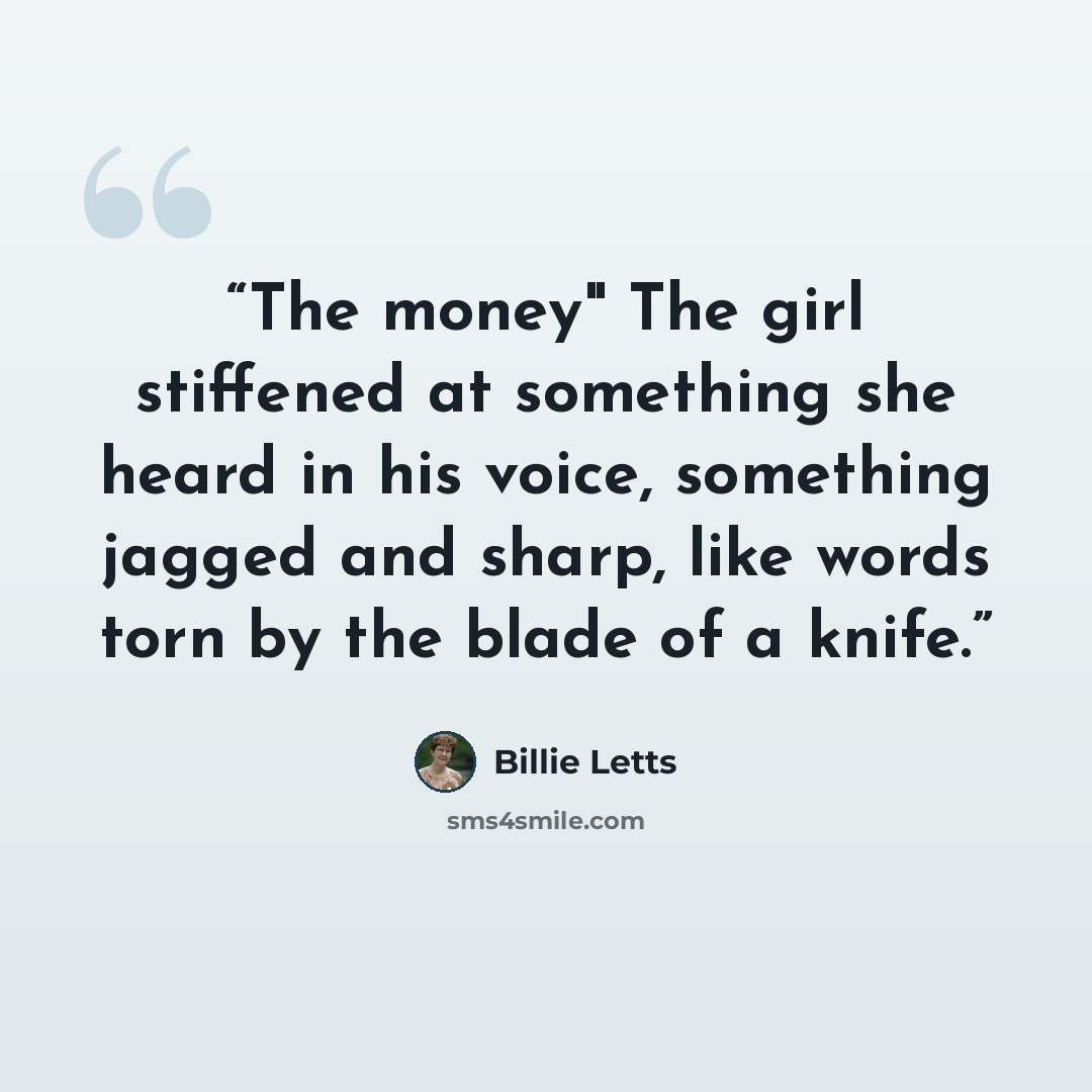 “The money" The girl stiffened at something she heard in his voice, something jagged and sharp, like words torn by the blade of a knife.” quote by Billie Letts