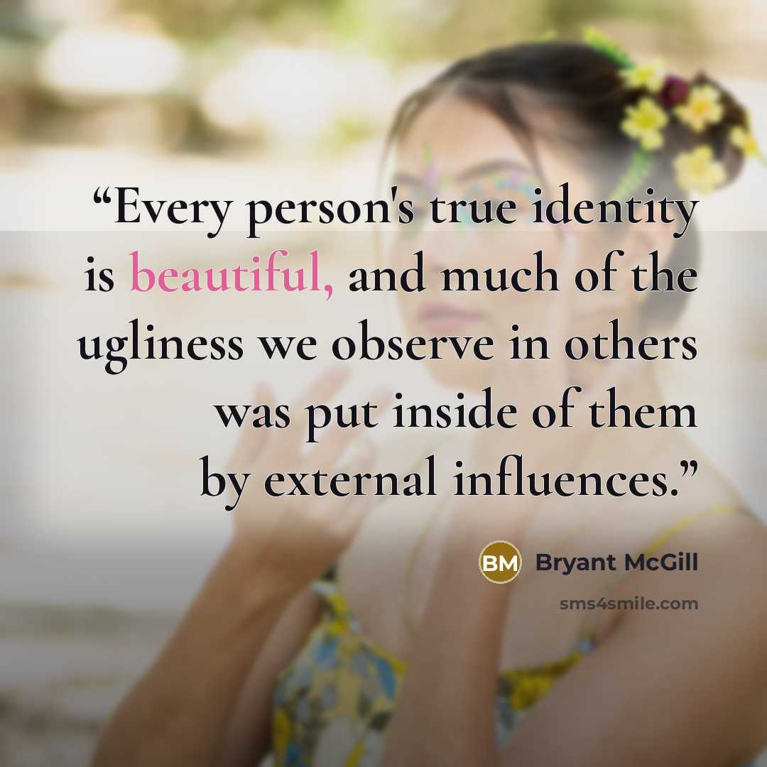 “Every person's true identity is beautiful, and much of the ugliness we observe in others was put inside of them by external influences.” quote by Bryant McGill