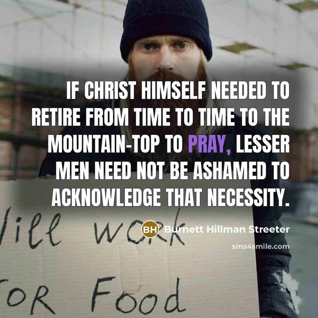 “If Christ Himself needed to retire from time to time to the mountain-top to pray, lesser men need not be ashamed to acknowledge that necessity.” quote by Burnett Hillman Streeter