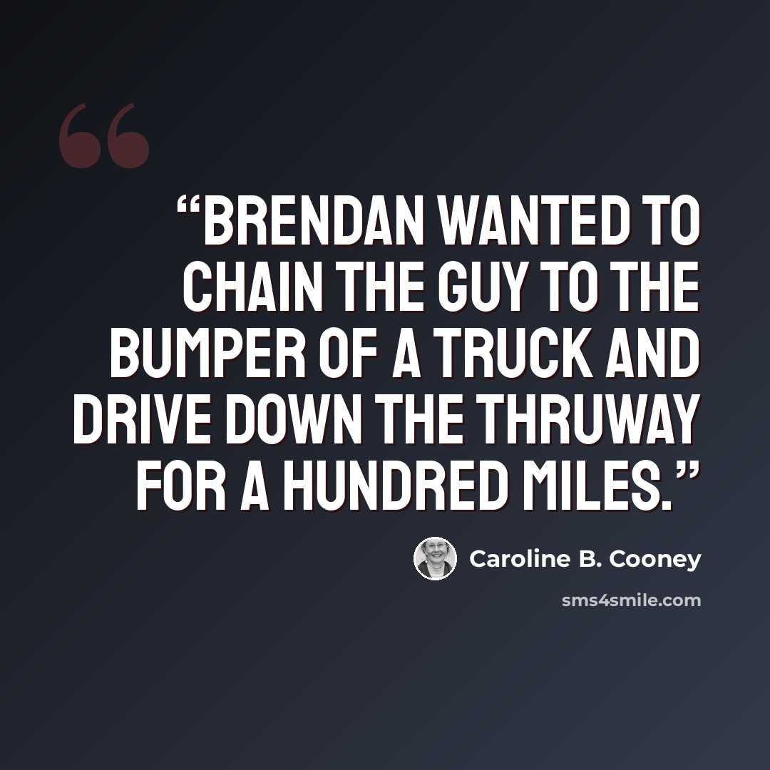 “Brendan wanted to chain the guy to the bumper of a truck and drive down the thruway for a hundred miles.” quote by Caroline B. Cooney