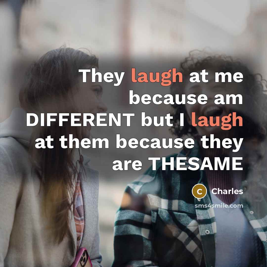 “They laugh at me because am DIFFERENT but I laugh at them because they are THESAME” quote by Charles