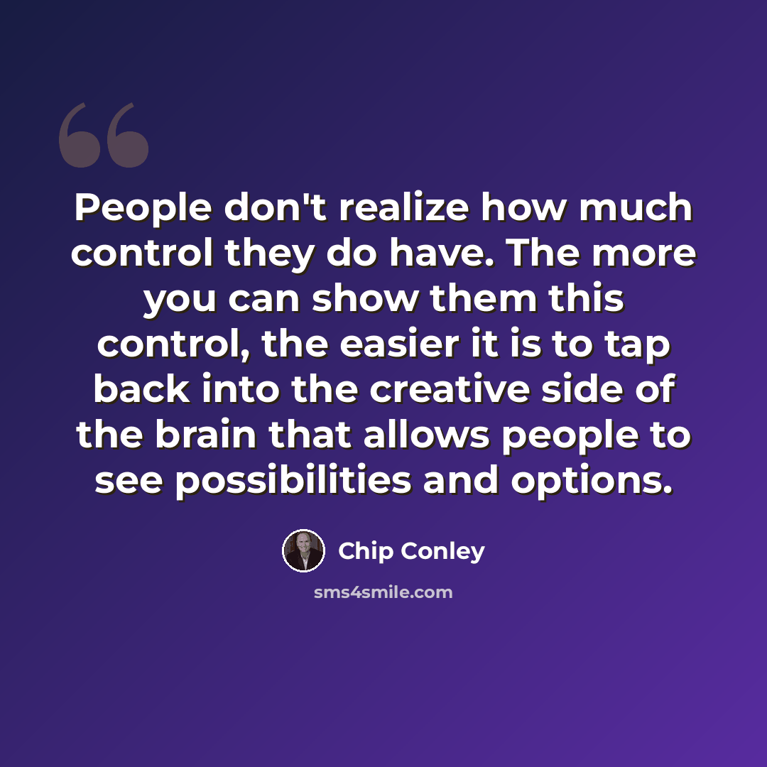 “People don't realize how much control they do have. The more you can show them this control, the easier it is to tap back into the creative side of the brain that allows people to see possibilities and options.” quote by Chip Conley