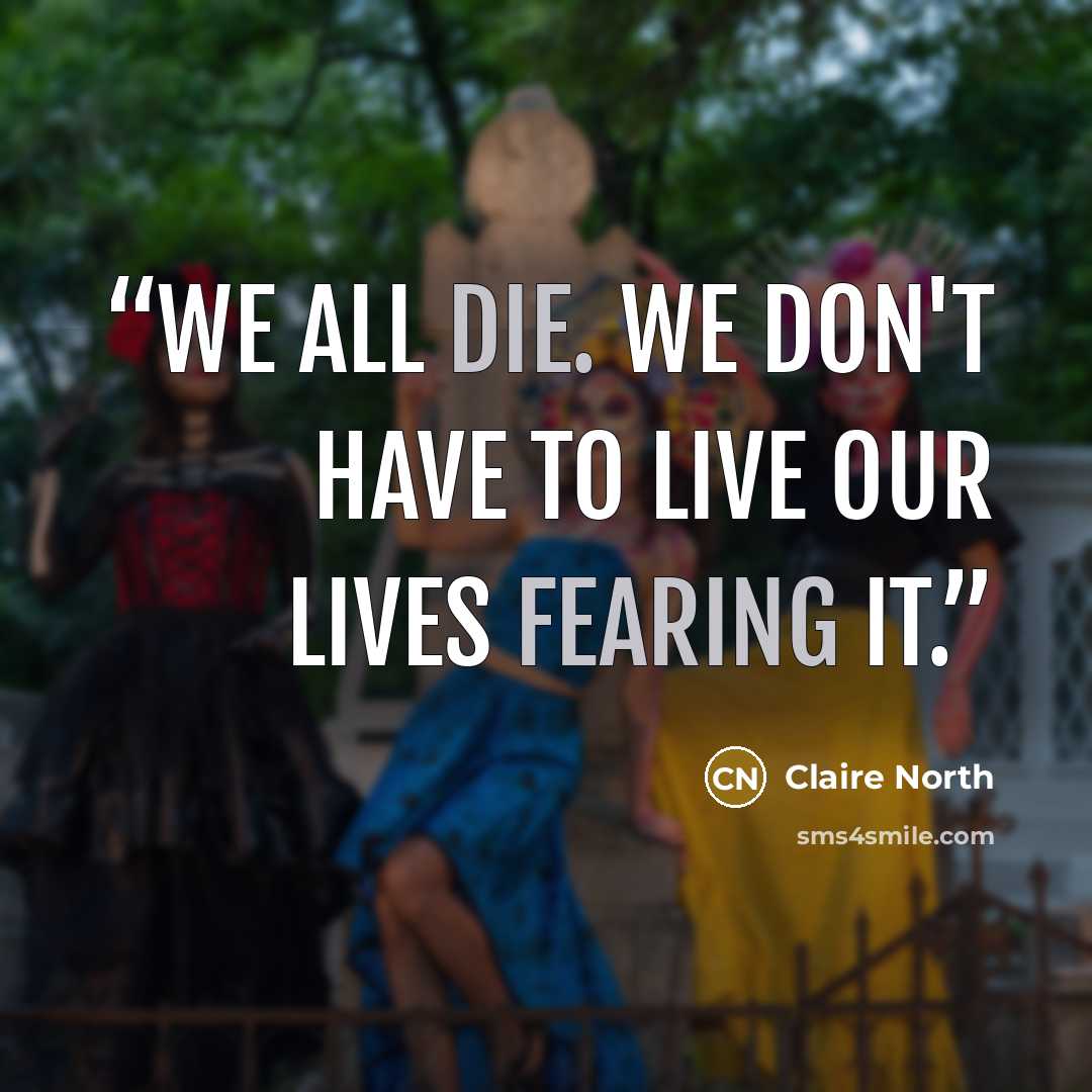 “We all die. We don't have to live our lives fearing it.” quote by Claire North
