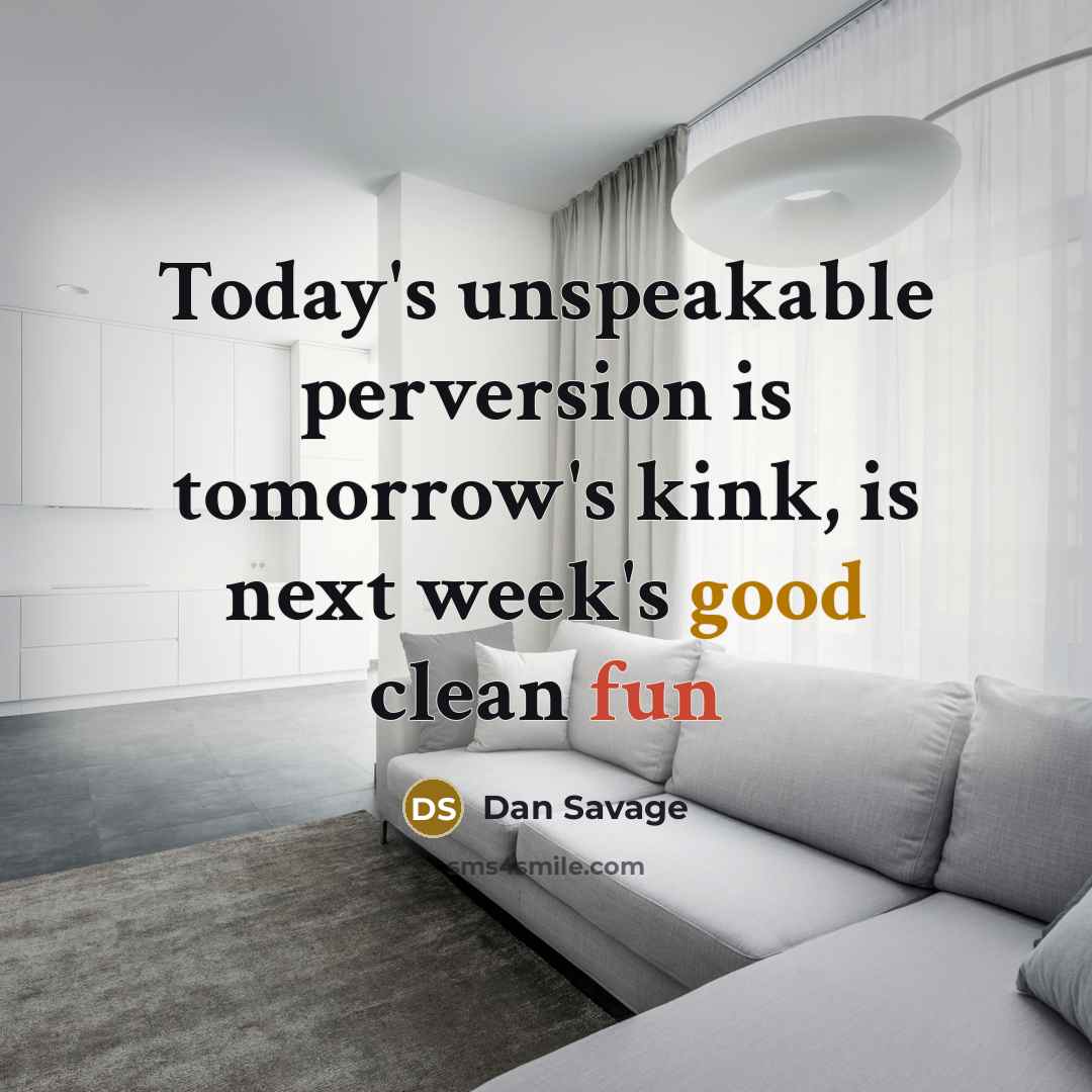 “Today's unspeakable perversion is tomorrow's kink, is next week's good clean fun” quote by Dan Savage