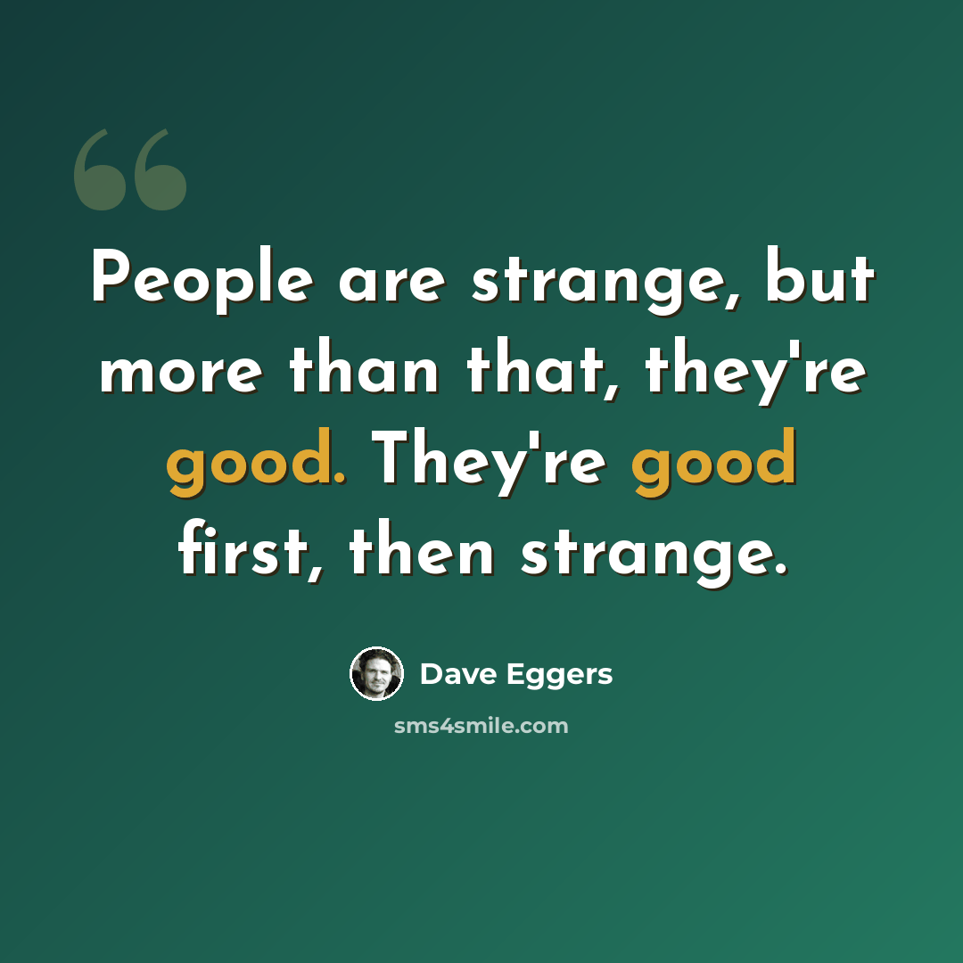 “People are strange, but more than that, they're good. They're good first, then strange.” quote by Dave Eggers