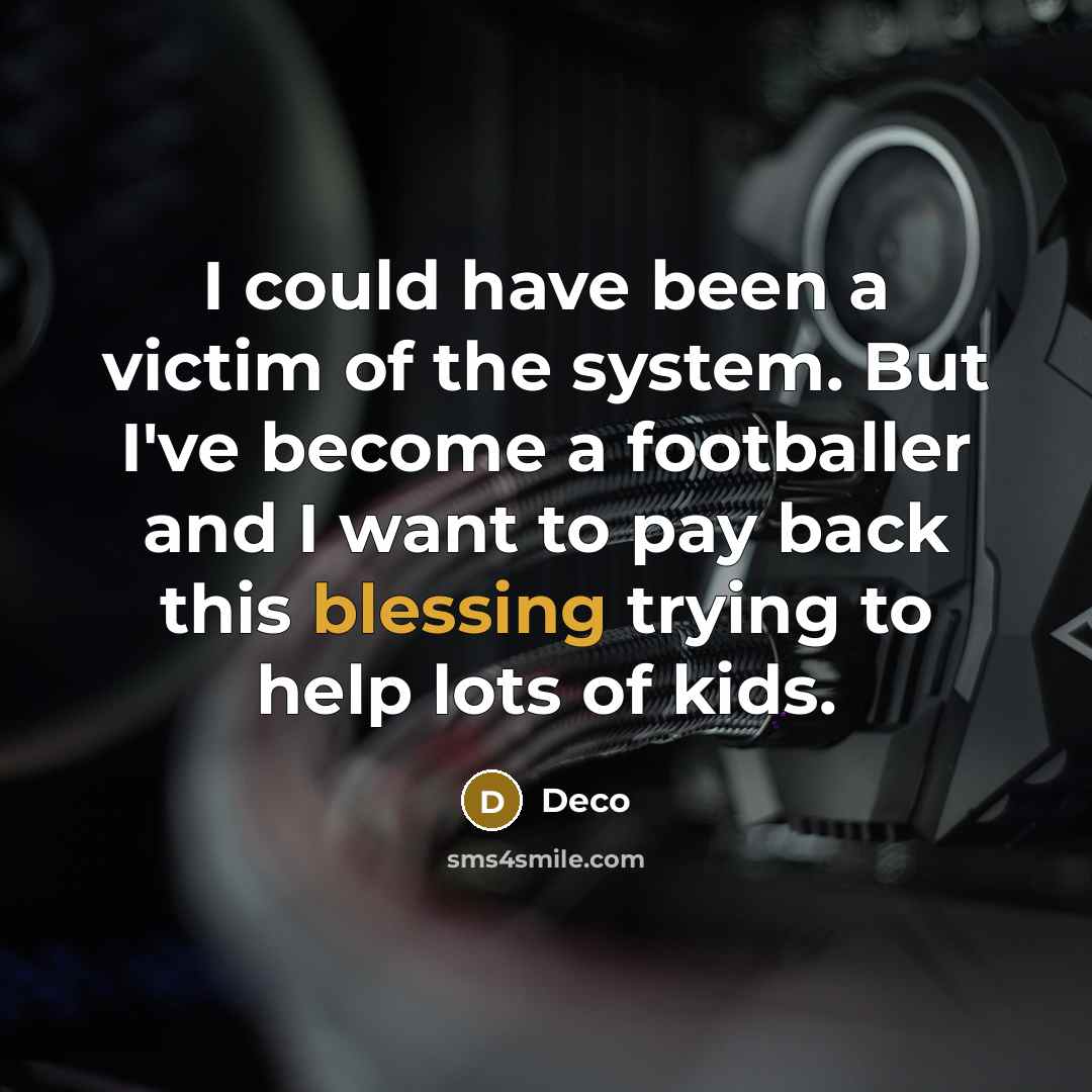 “I could have been a victim of the system. But I've become a footballer and I want to pay back this blessing trying to help lots of kids.” quote by Deco