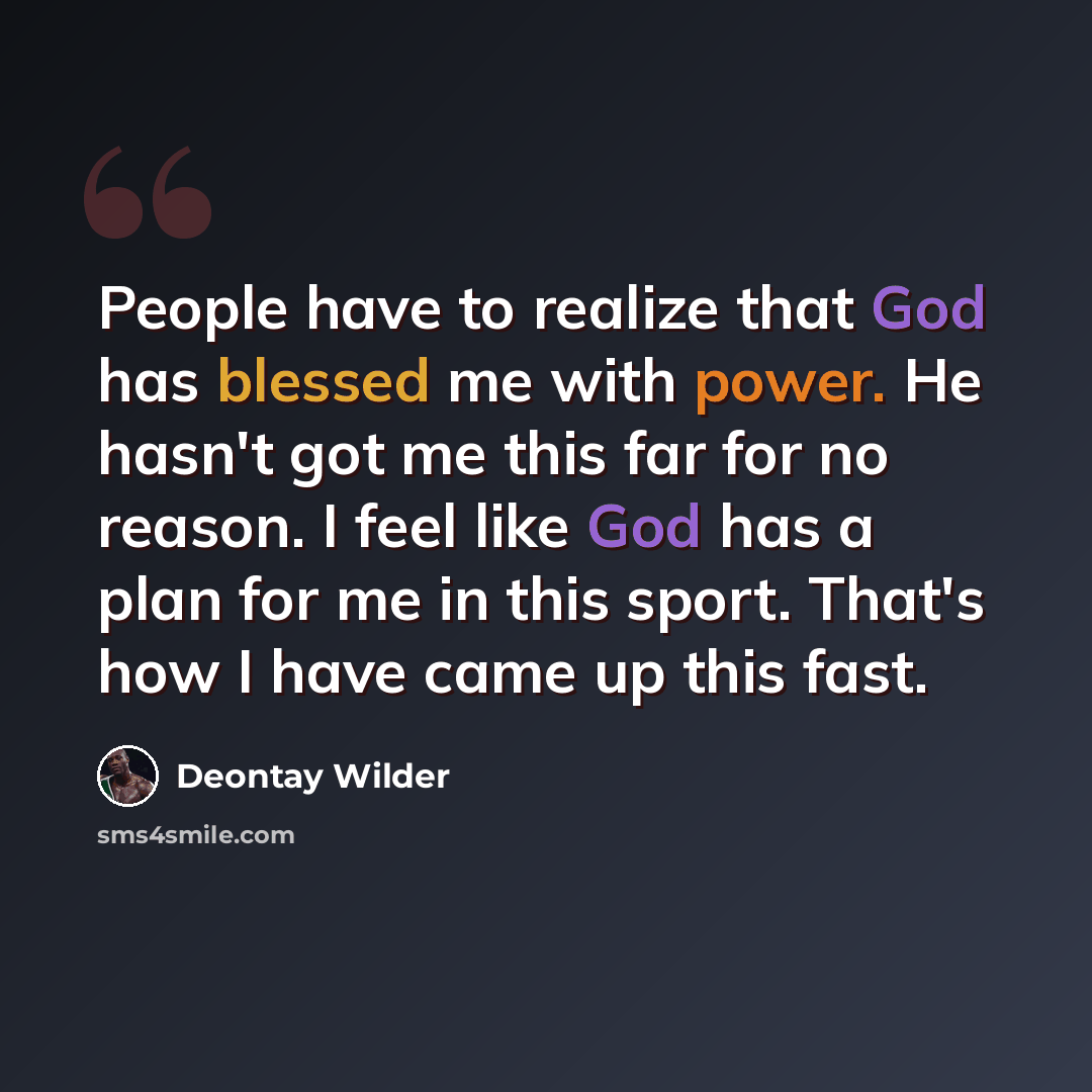 “People have to realize that God has blessed me with power. He hasn't got me this far for no reason. I feel like God has a plan for me in this sport. That's how I have came up this fast.” quote by Deontay Wilder