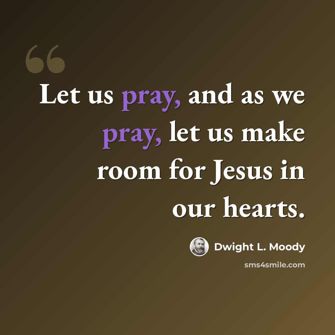 “Let us pray, and as we pray, let us make room for Jesus in our hearts.” quote by Dwight L. Moody