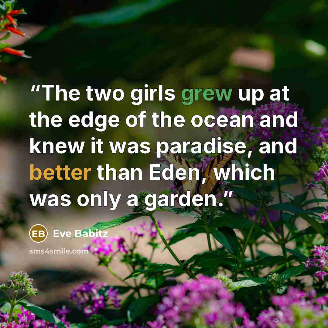 “The two girls grew up at the edge of the ocean and knew it was paradise, and better than Eden, which was only a garden.” quote by Eve Babitz