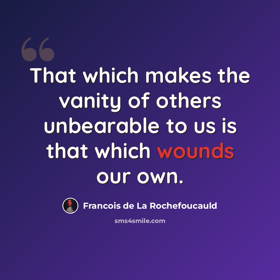 “That which makes the vanity of others unbearable to us is that which wounds our own.” quote by Francois de La Rochefoucauld