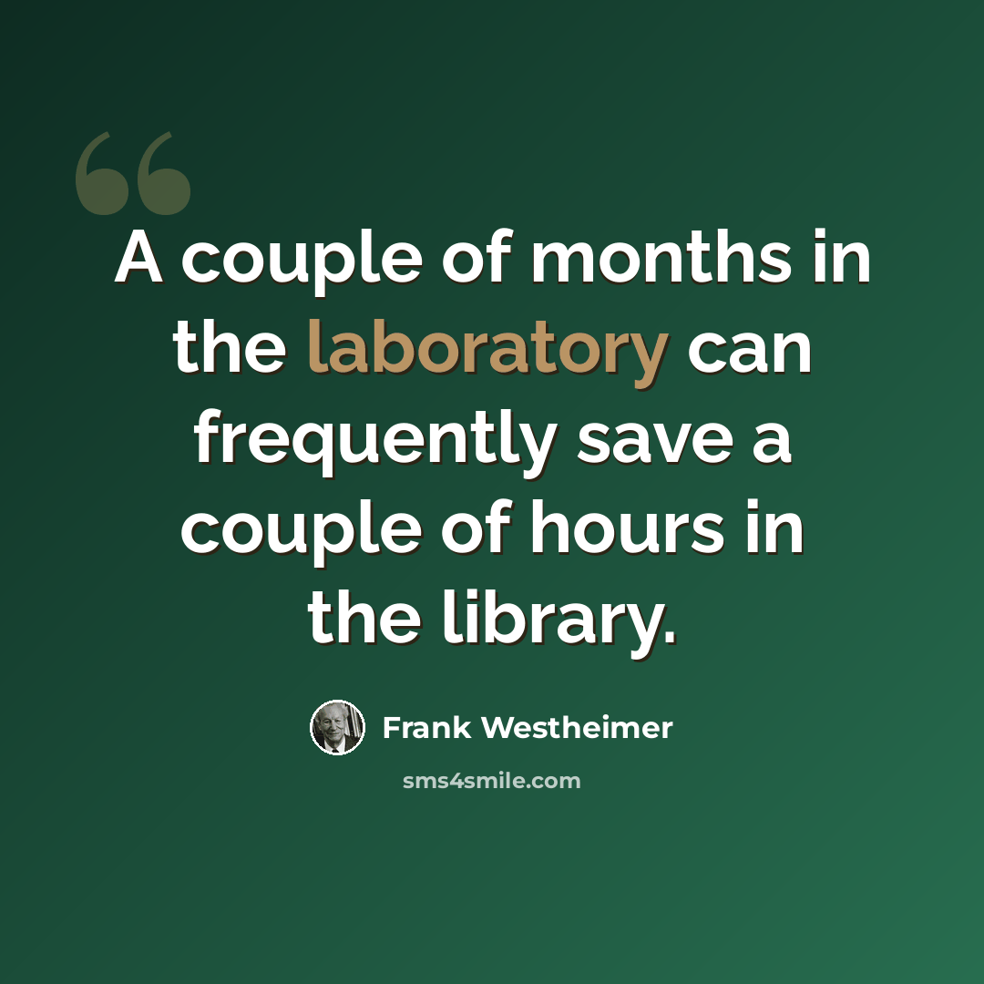 “A couple of months in the laboratory can frequently save a couple of hours in the library.” quote by Frank Westheimer