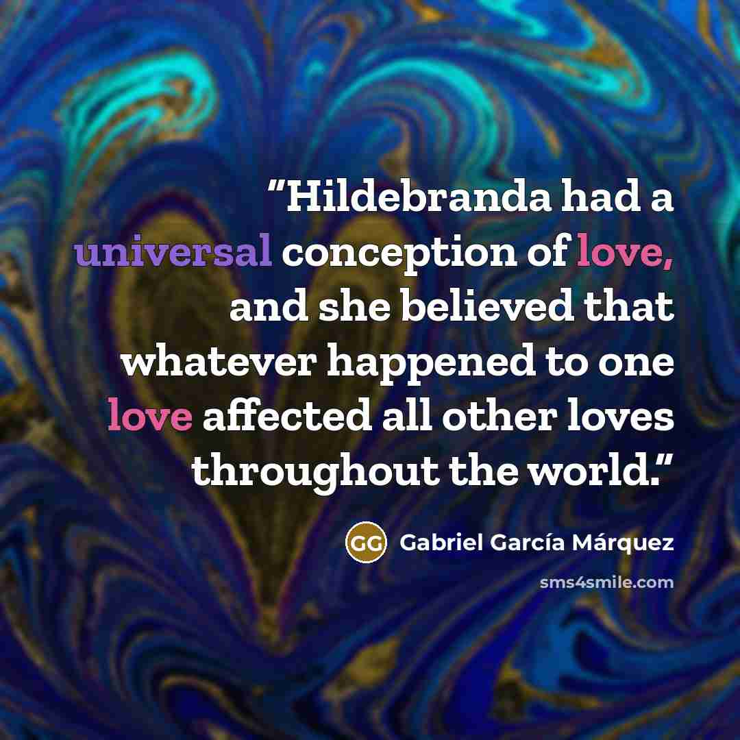 “Hildebranda had a universal conception of love, and she believed that whatever happened to one love affected all other loves throughout the world.” quote by Gabriel García Márquez
