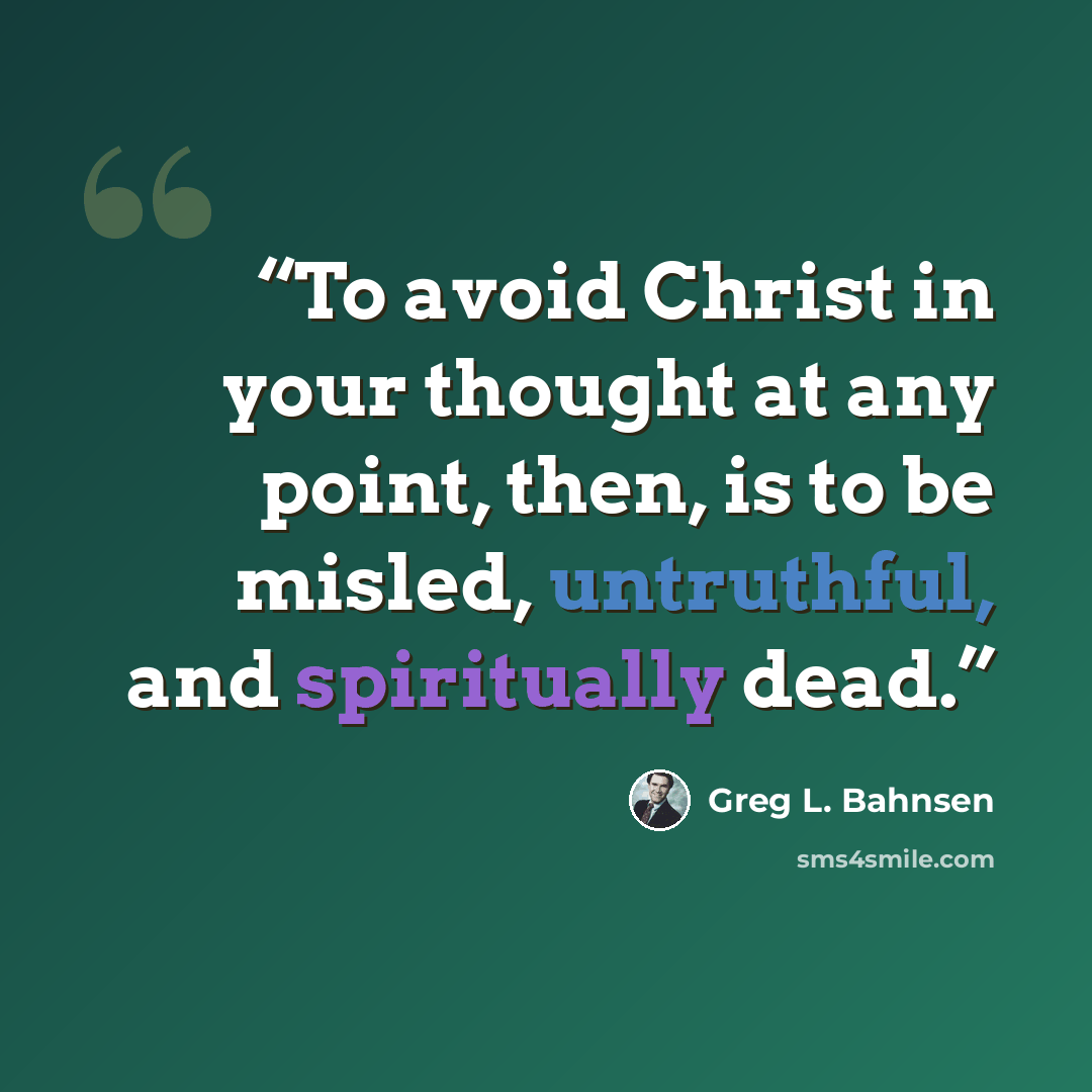 “To avoid Christ in your thought at any point, then, is to be misled, untruthful, and spiritually dead.” quote by Greg L. Bahnsen