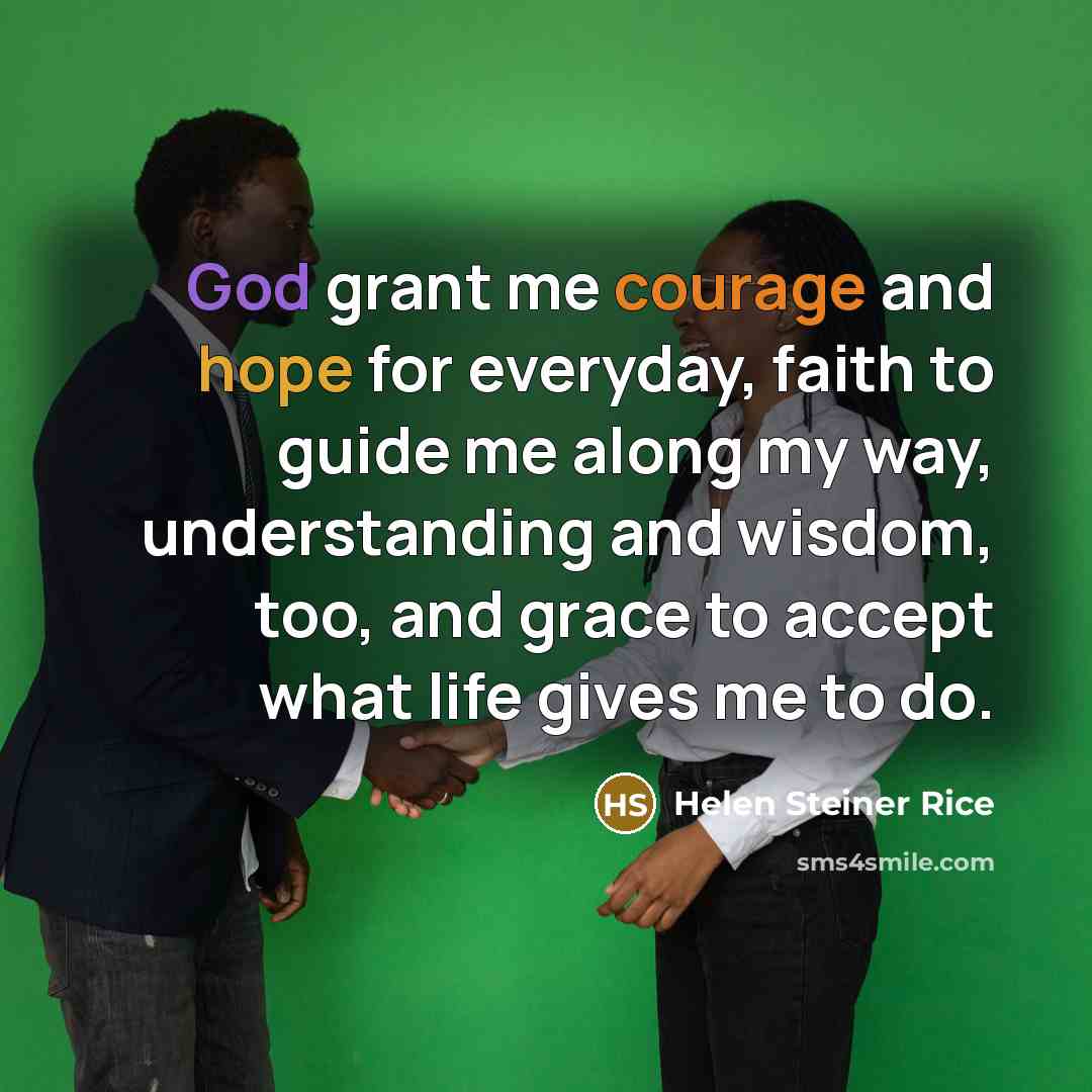 “God grant me courage and hope for everyday, faith to guide me along my way, understanding and wisdom, too, and grace to accept what life gives me to do.” quote by Helen Steiner Rice