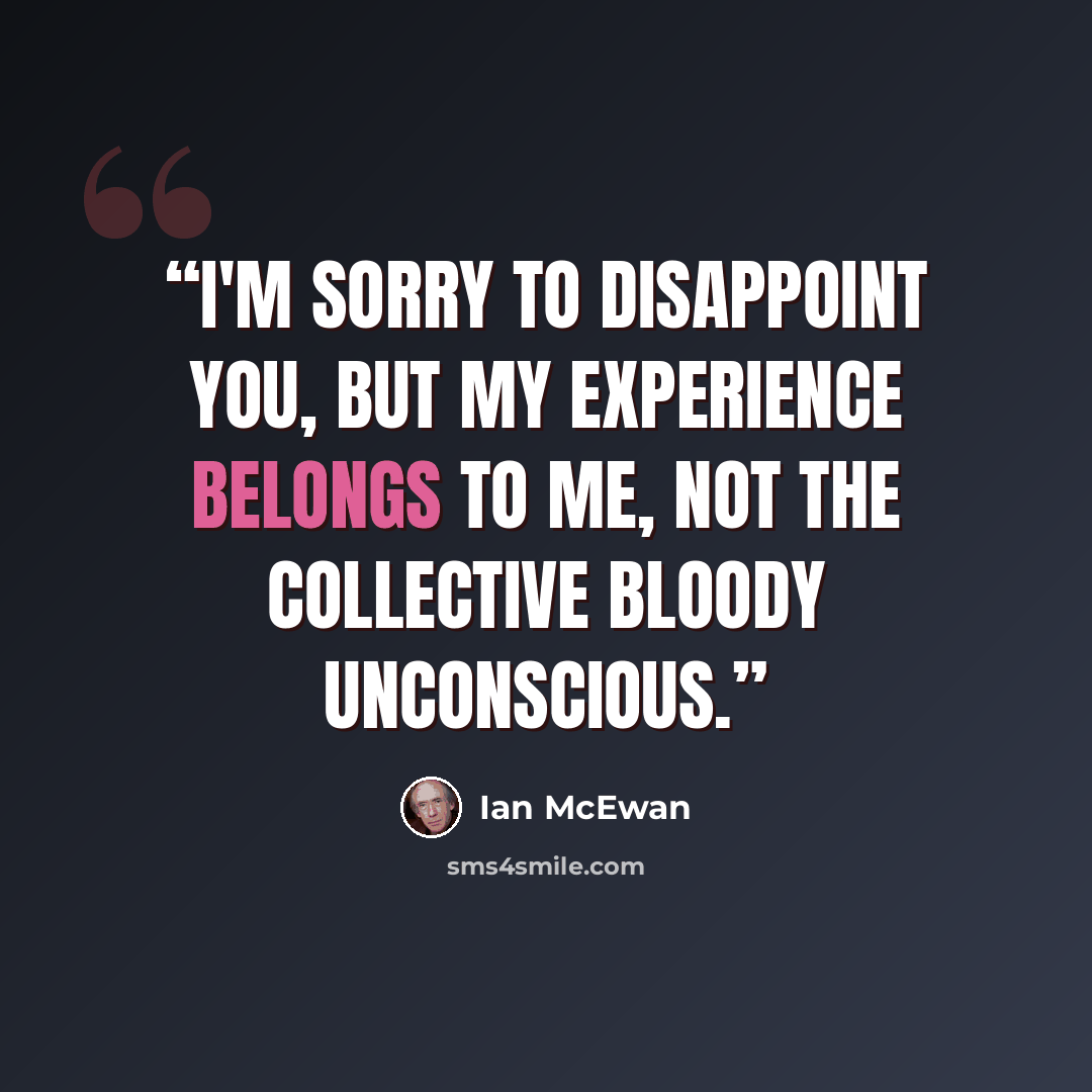 “I'm sorry to disappoint you, but my experience belongs to me, not the collective bloody unconscious.” quote by Ian McEwan
