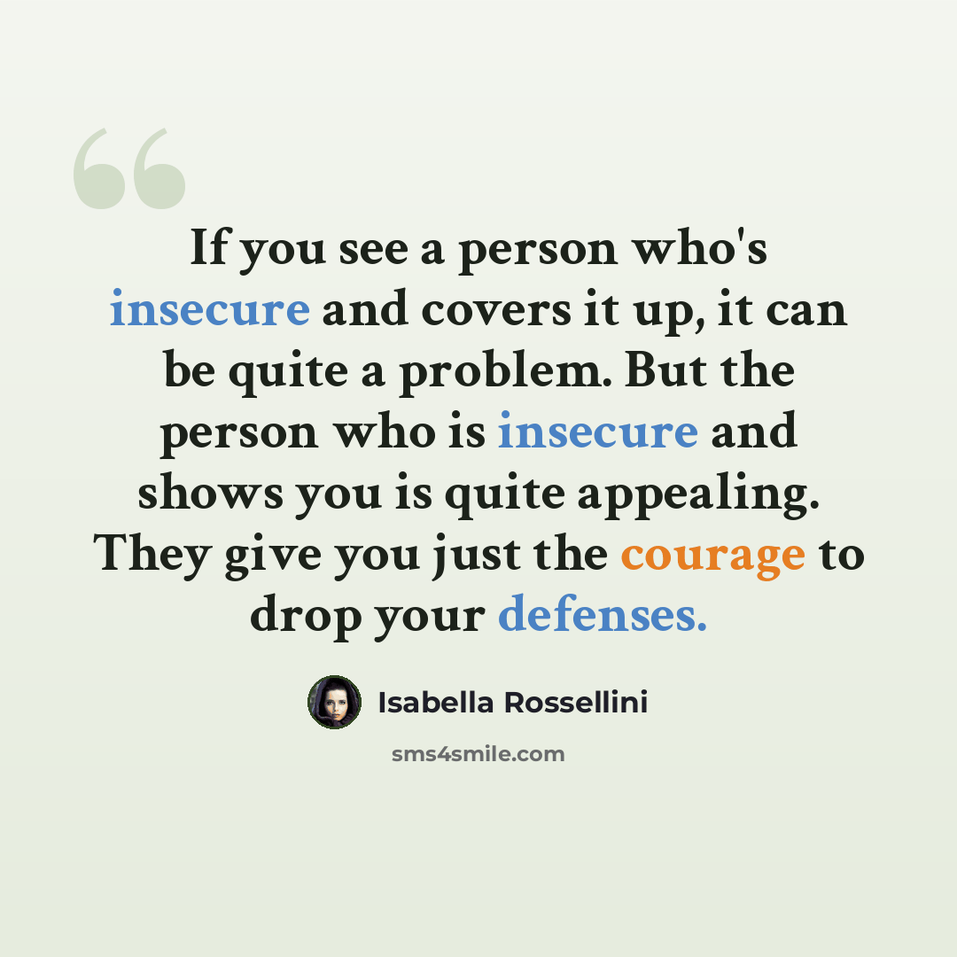 “If you see a person who's insecure and covers it up, it can be quite a problem. But the person who is insecure and shows you is quite appealing. They give you just the courage to drop your defenses.” quote by Isabella Rossellini