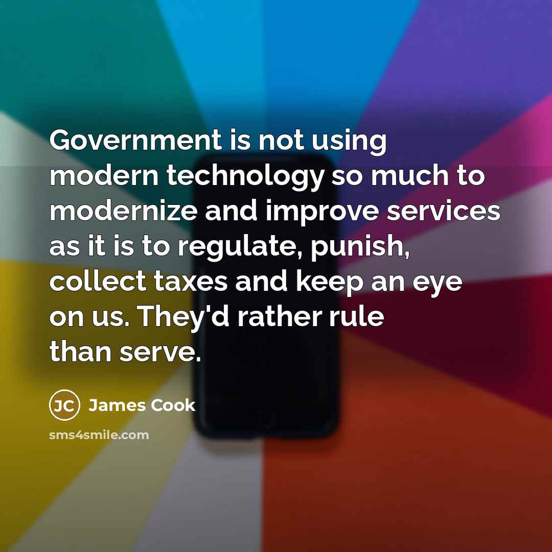 “Government is not using modern technology so much to modernize and improve services as it is to regulate, punish, collect taxes and keep an eye on us. They'd rather rule than serve.” quote by James Cook