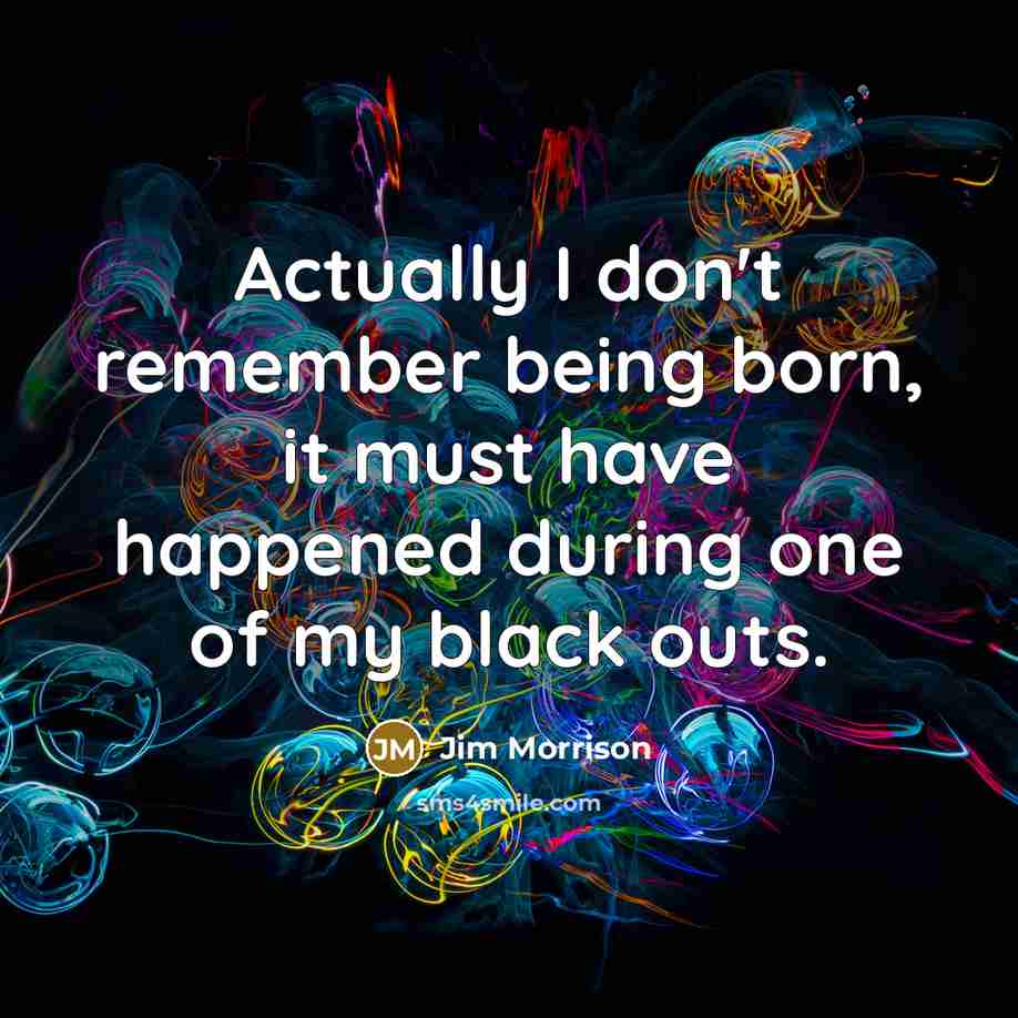 “Actually I don't remember being born, it must have happened during one of my black outs.” quote by Jim Morrison