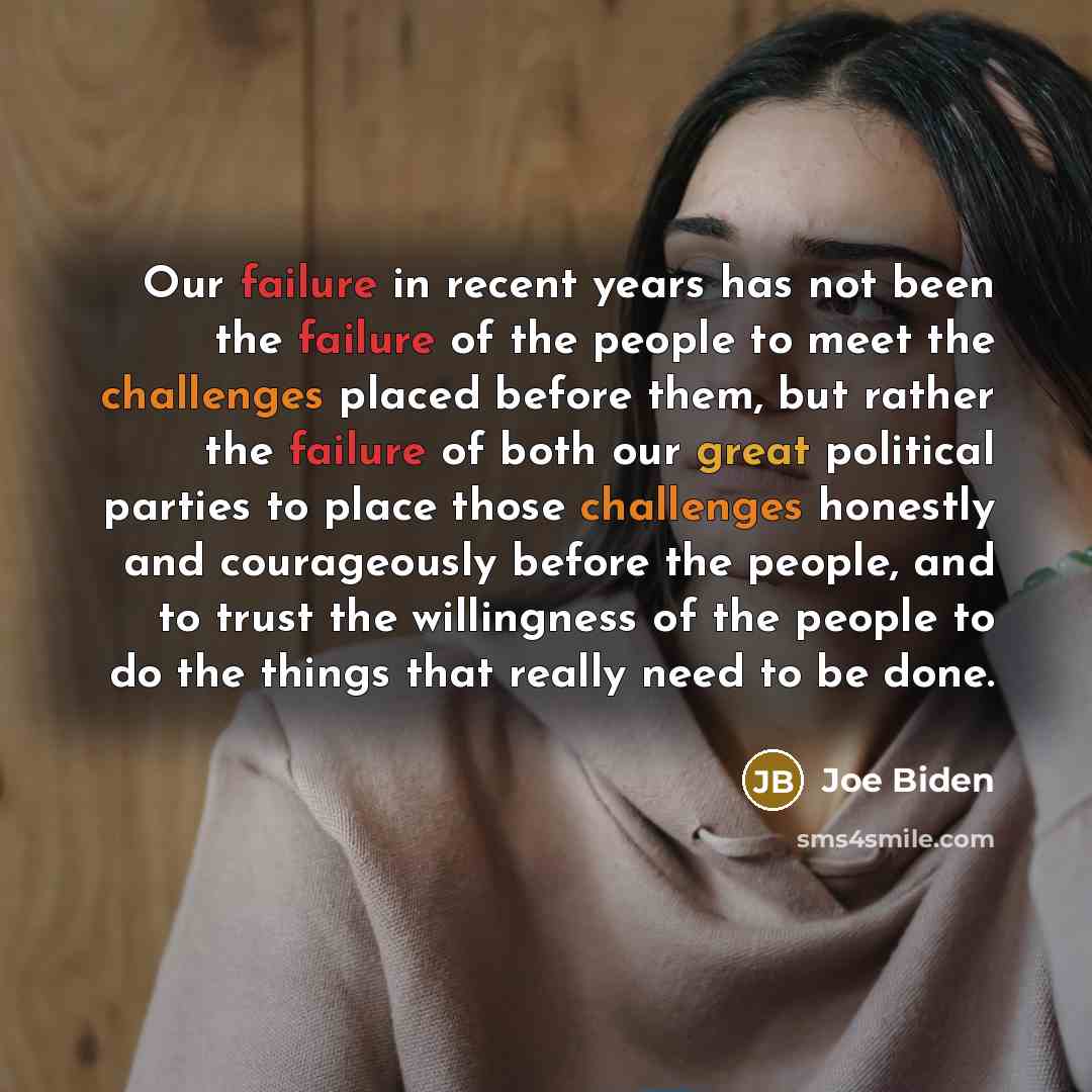“Our failure in recent years has not been the failure of the people to meet the challenges placed before them, but rather the failure of both our great political parties to place those challenges honestly and courageously before the people, and to trust the willingness of the people to do the…” quote by Joe Biden