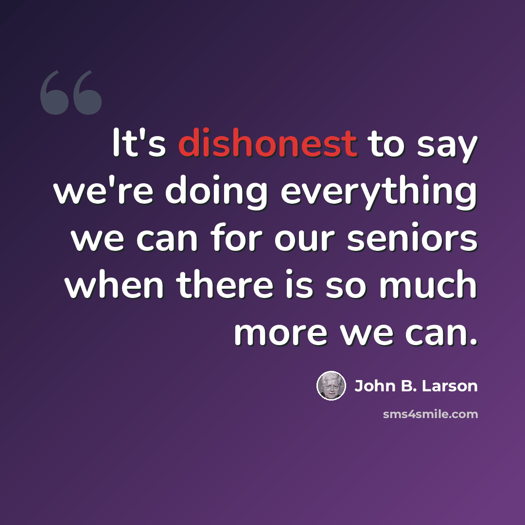 “It's dishonest to say we're doing everything we can for our seniors when there is so much more we can.” quote by John B. Larson