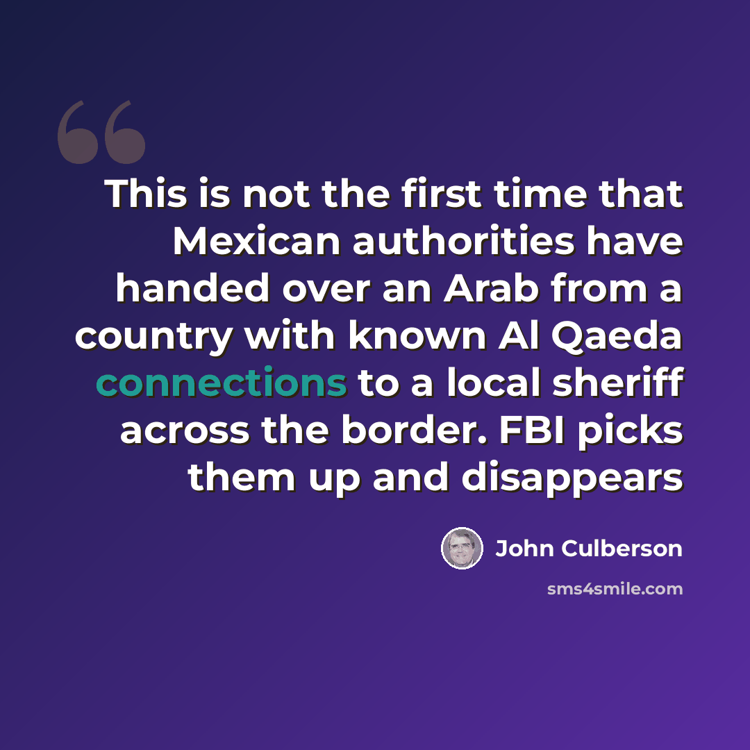 “This is not the first time that Mexican authorities have handed over an Arab from a country with known Al Qaeda connections to a local sheriff across the border. FBI picks them up and disappears” quote by John Culberson