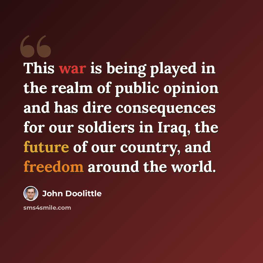 “This war is being played in the realm of public opinion and has dire consequences for our soldiers in Iraq, the future of our country, and freedom around the world.” quote by John Doolittle