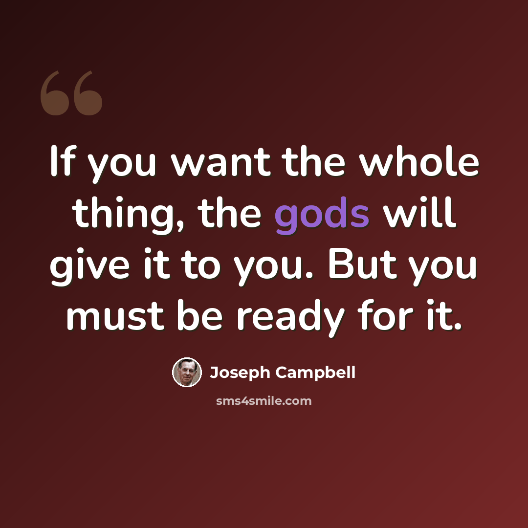 “If you want the whole thing, the gods will give it to you. But you must be ready for it.” quote by Joseph Campbell