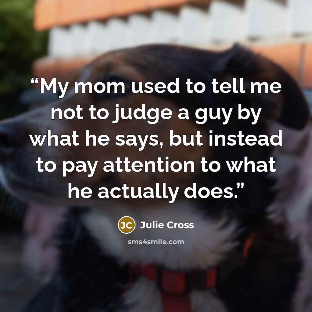 “My mom used to tell me not to judge a guy by what he says, but instead to pay attention to what he actually does.” quote by Julie Cross