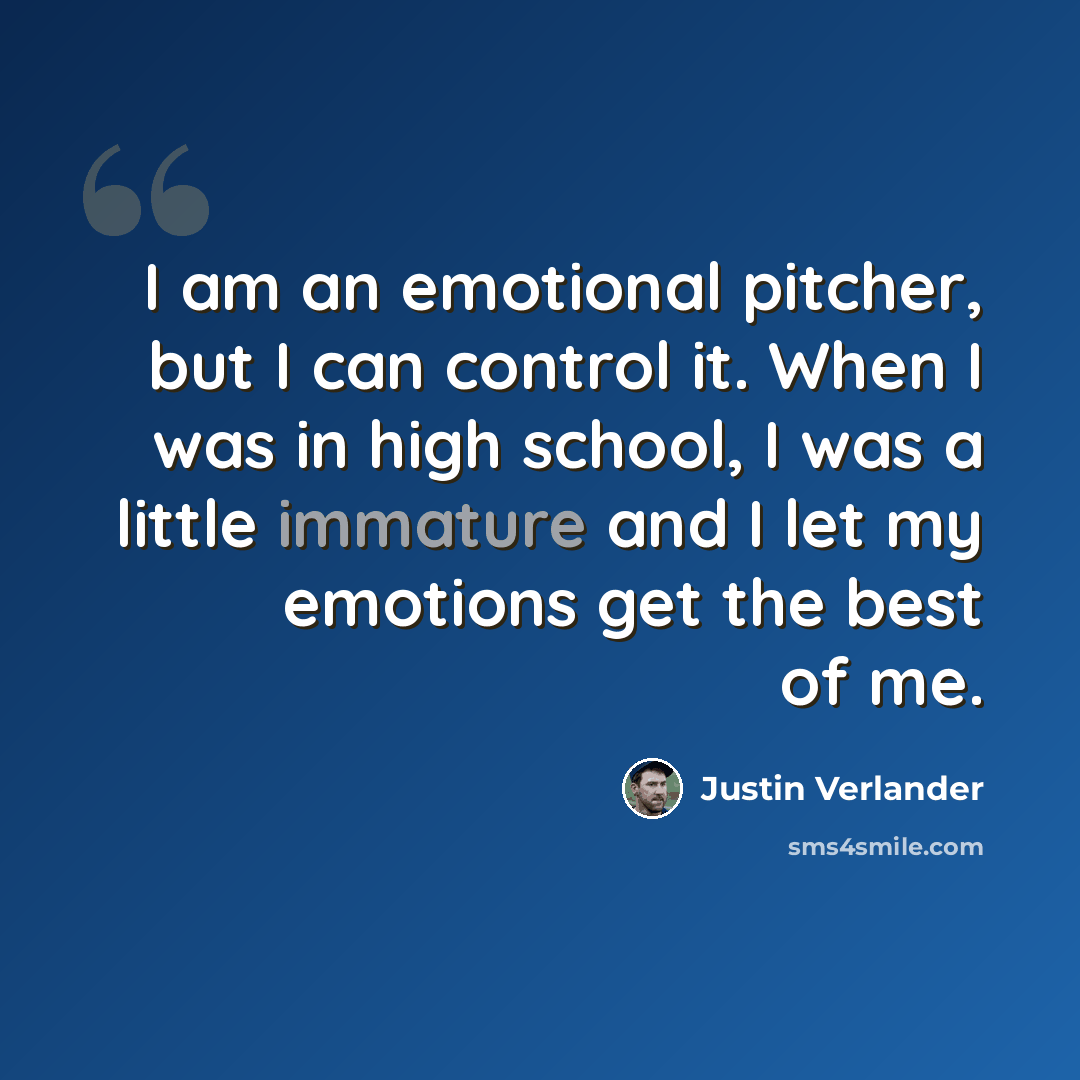 “I am an emotional pitcher, but I can control it. When I was in high school, I was a little immature and I let my emotions get the best of me.” quote by Justin Verlander