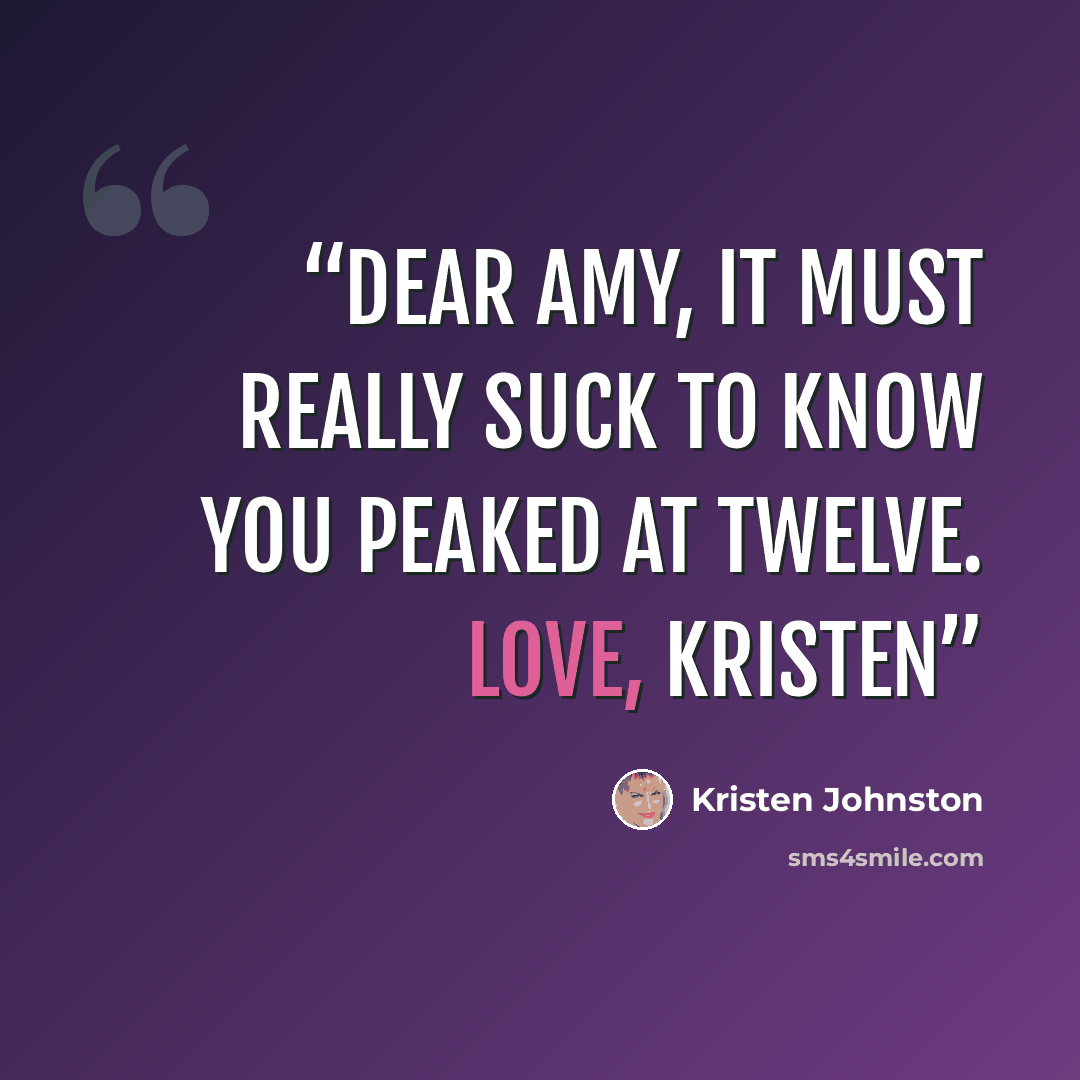 “Dear Amy, It must really suck to know you peaked at twelve. Love, Kristen” quote by Kristen Johnston
