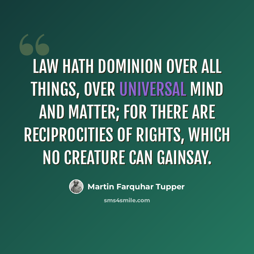 “Law hath dominion over all things, over universal mind and matter; For there are reciprocities of rights, which no creature can gainsay.” quote by Martin Farquhar Tupper