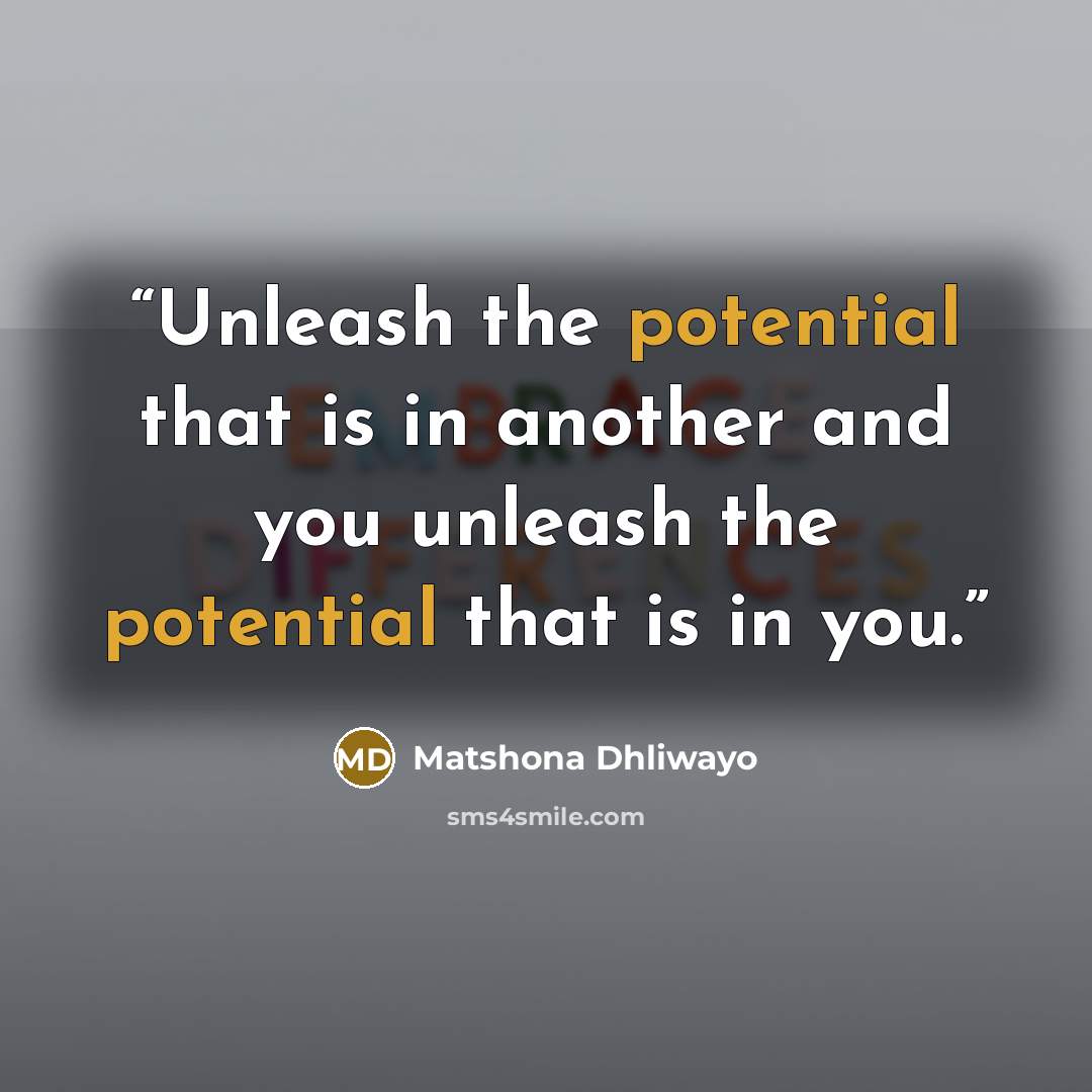 “Unleash the potential that is in another and you unleash the potential that is in you.” quote by Matshona Dhliwayo