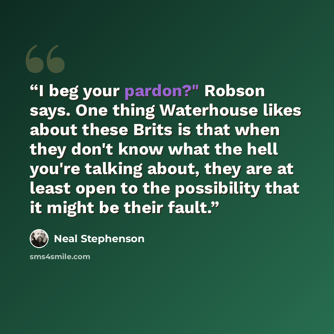 “I beg your pardon?" Robson says. One thing Waterhouse likes about these Brits is that when they don't know what the hell you're talking about, they are at least open to the possibility that it might be their fault.” quote by Neal Stephenson