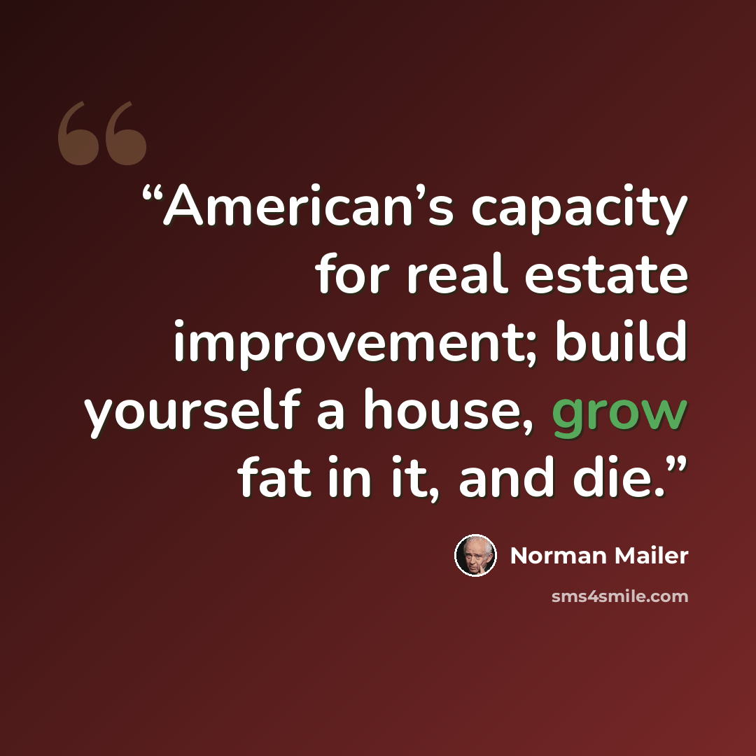“American’s capacity for real estate improvement; build yourself a house, grow fat in it, and die.” quote by Norman Mailer