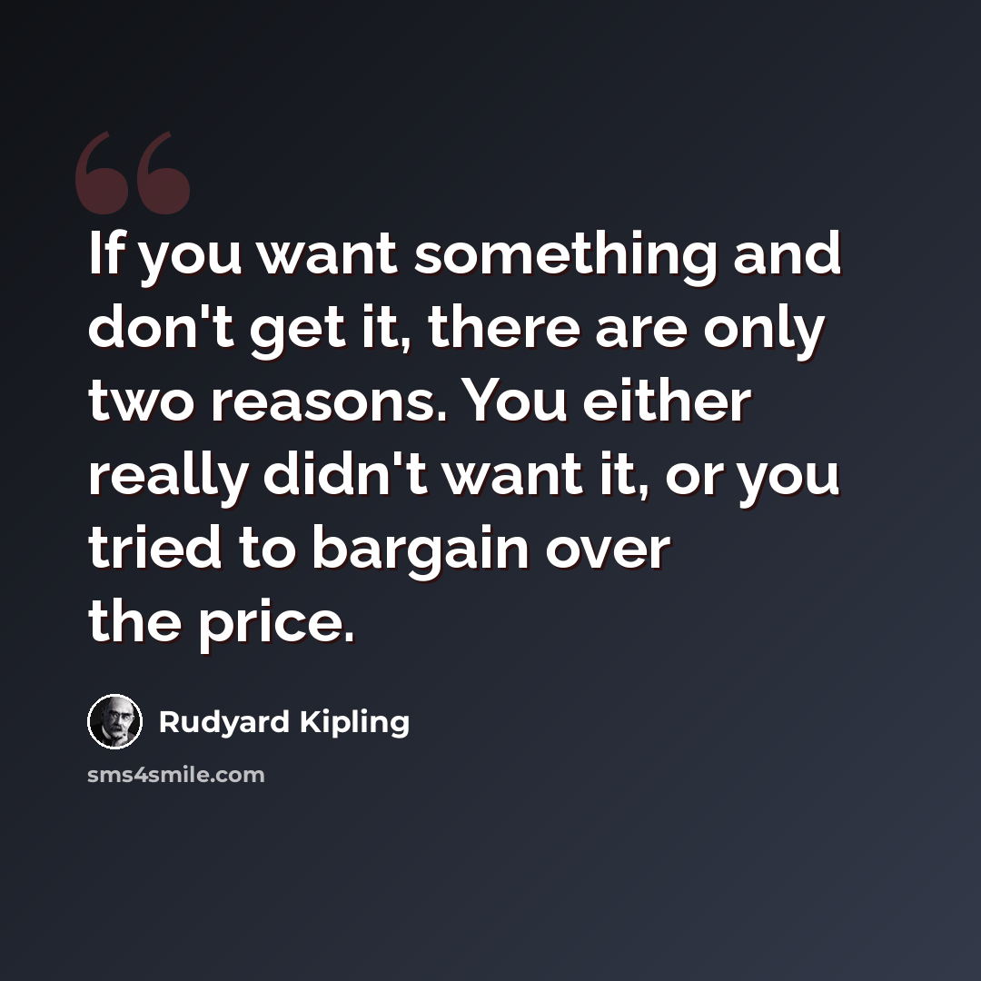 “If you want something and don't get it, there are only two reasons. You either really didn't want it, or you tried to bargain over the price.” quote by Rudyard Kipling