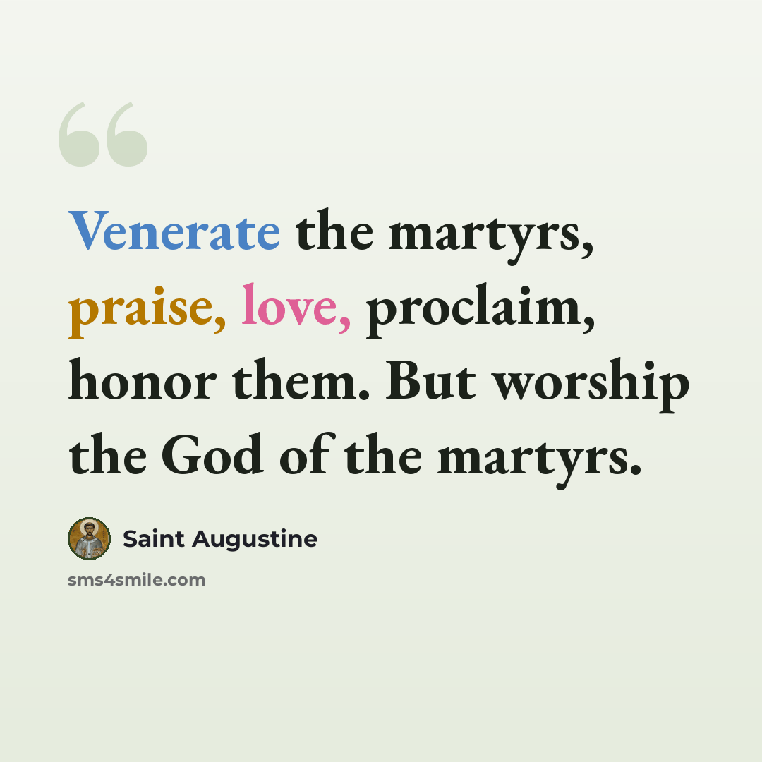 “Venerate the martyrs, praise, love, proclaim, honor them. But worship the God of the martyrs.” quote by Saint Augustine