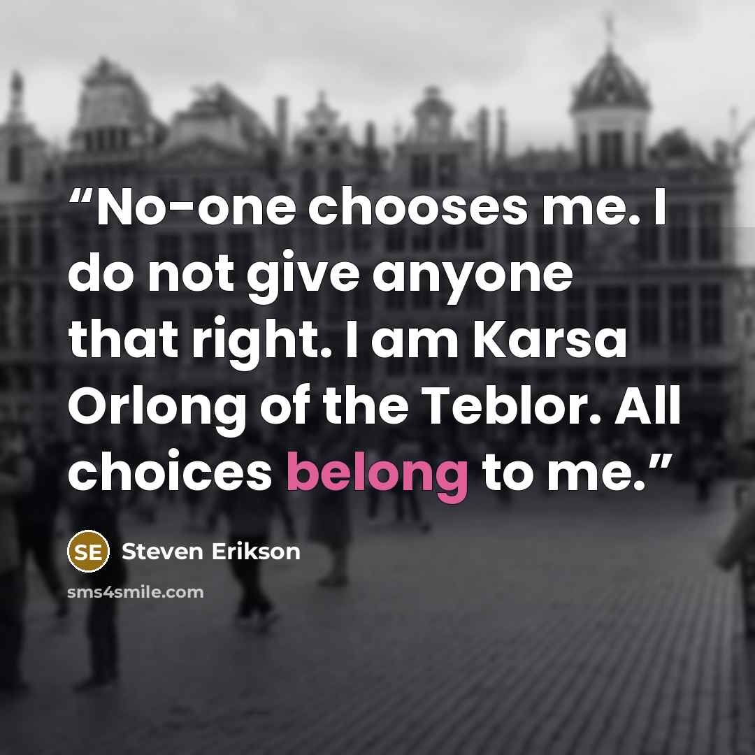 “No-one chooses me. I do not give anyone that right. I am Karsa Orlong of the Teblor. All choices belong to me.” quote by Steven Erikson