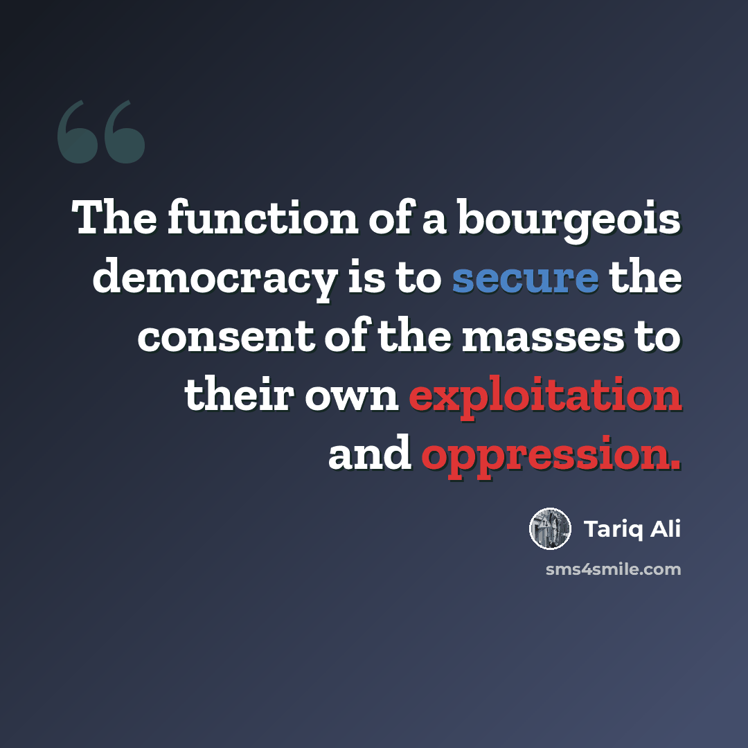 “The function of a bourgeois democracy is to secure the consent of the masses to their own exploitation and oppression.” quote by Tariq Ali
