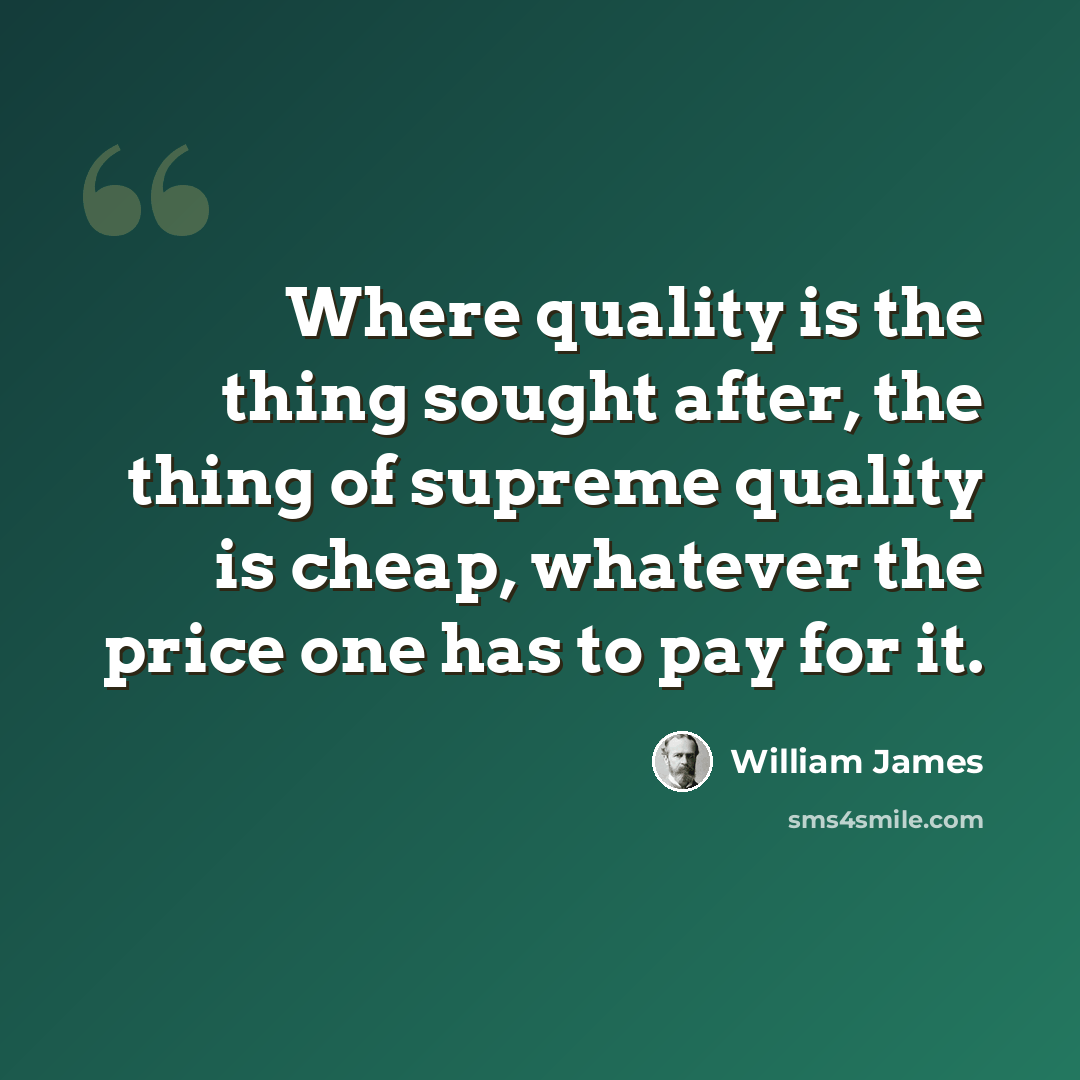“Where quality is the thing sought after, the thing of supreme quality is cheap, whatever the price one has to pay for it.” quote by William James