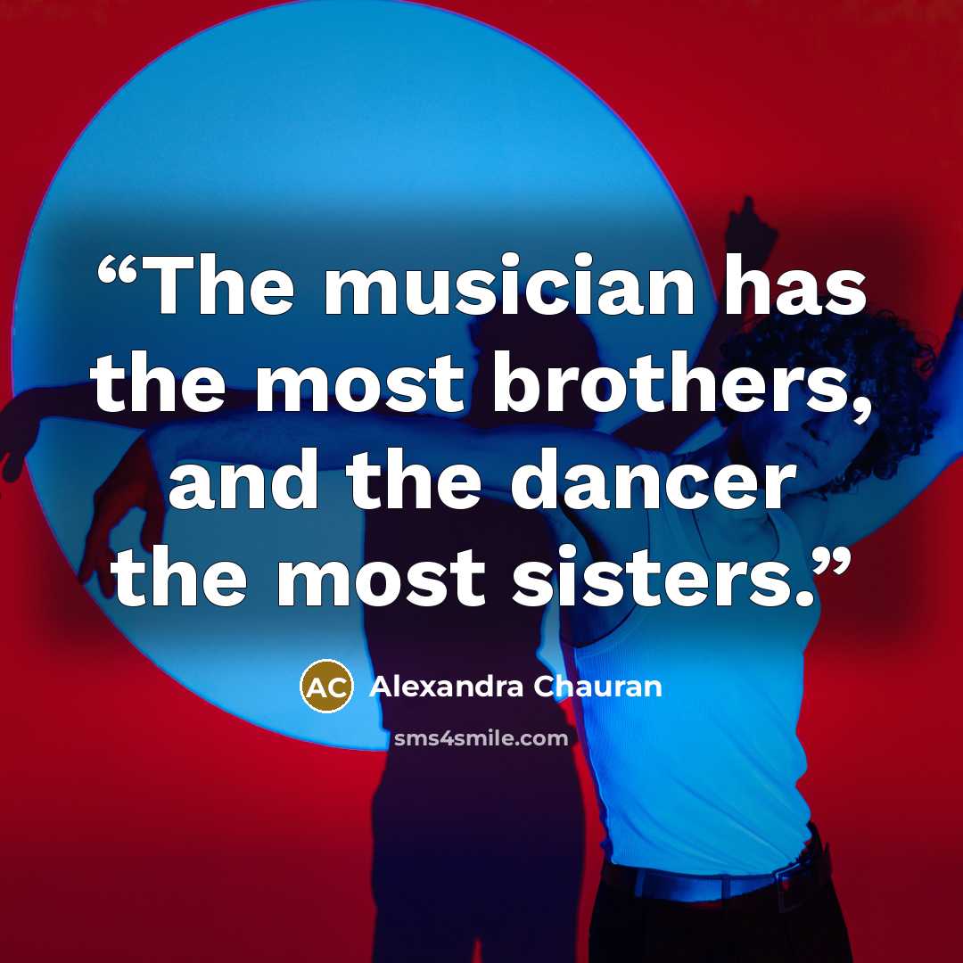“The musician has the most brothers, and the dancer the most sisters.” quote by Alexandra Chauran